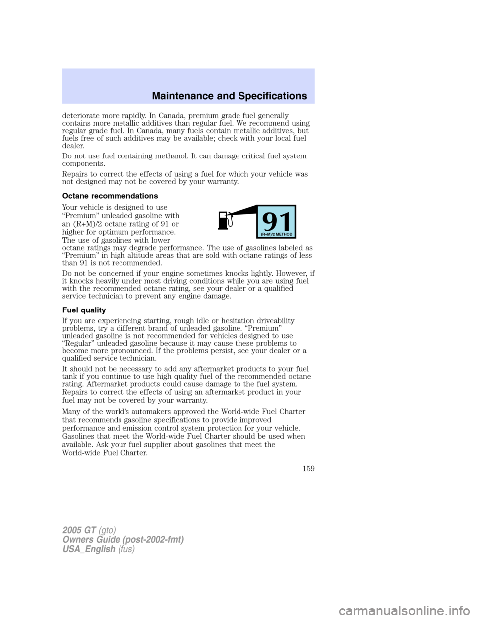 FORD GT 2005 1.G Owners Manual 
deteriorate more rapidly. In Canada, premium grade fuel generally
contains more metallic additives than regular fuel. We recommend using
regular grade fuel. In Canada, many fuels contain metallic add