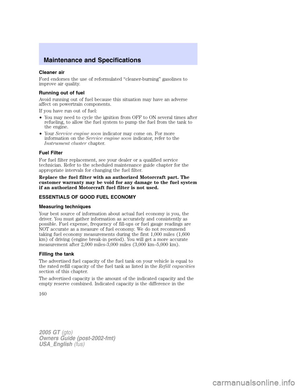 FORD GT 2005 1.G Owners Manual 
Cleaner air
Ford endorses the use of reformulated“cleaner-burning ”gasolines to
improve air quality.
Running out of fuel
Avoid running out of fuel because this situation may have an adverse
affec