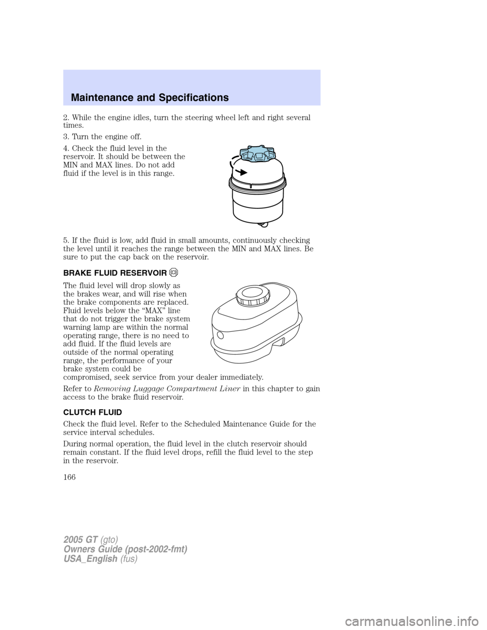 FORD GT 2005 1.G Owners Manual
2. While the engine idles, turn the steering wheel left and right several
times.
3. Turn the engine off.
4. Check the fluid level in the
reservoir. It should be between the
MIN and MAX lines. Do not FORD GT 2005 1.G Owners Manual
2. While the engine idles, turn the steering wheel left and right several
times.
3. Turn the engine off.
4. Check the fluid level in the
reservoir. It should be between the
MIN and MAX lines. Do not