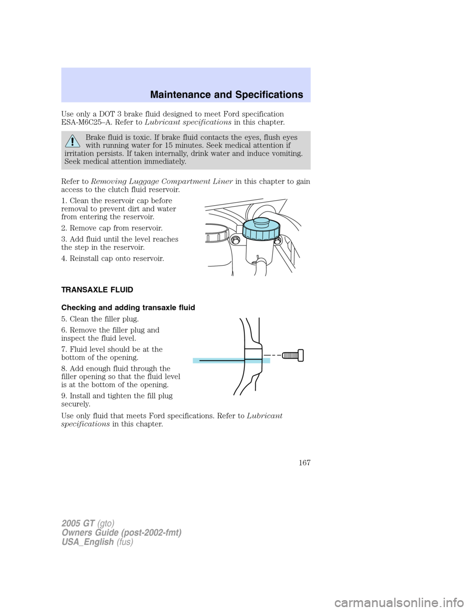 FORD GT 2005 1.G Owners Manual 
Use only a DOT 3 brake fluid designed to meet Ford specification
ESA-M6C25–A. Refer to Lubricant specifications in this chapter.
Brake fluid is toxic. If brake fluid contacts the eyes, flush eyes
w