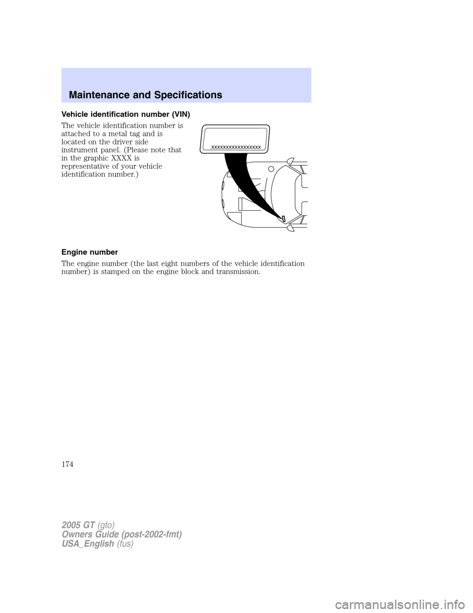 FORD GT 2005 1.G Owners Manual 
Vehicle identification number (VIN)
The vehicle identification number is
attached to a metal tag and is
located on the driver side
instrument panel. (Please note that
in the graphic XXXX is
represent