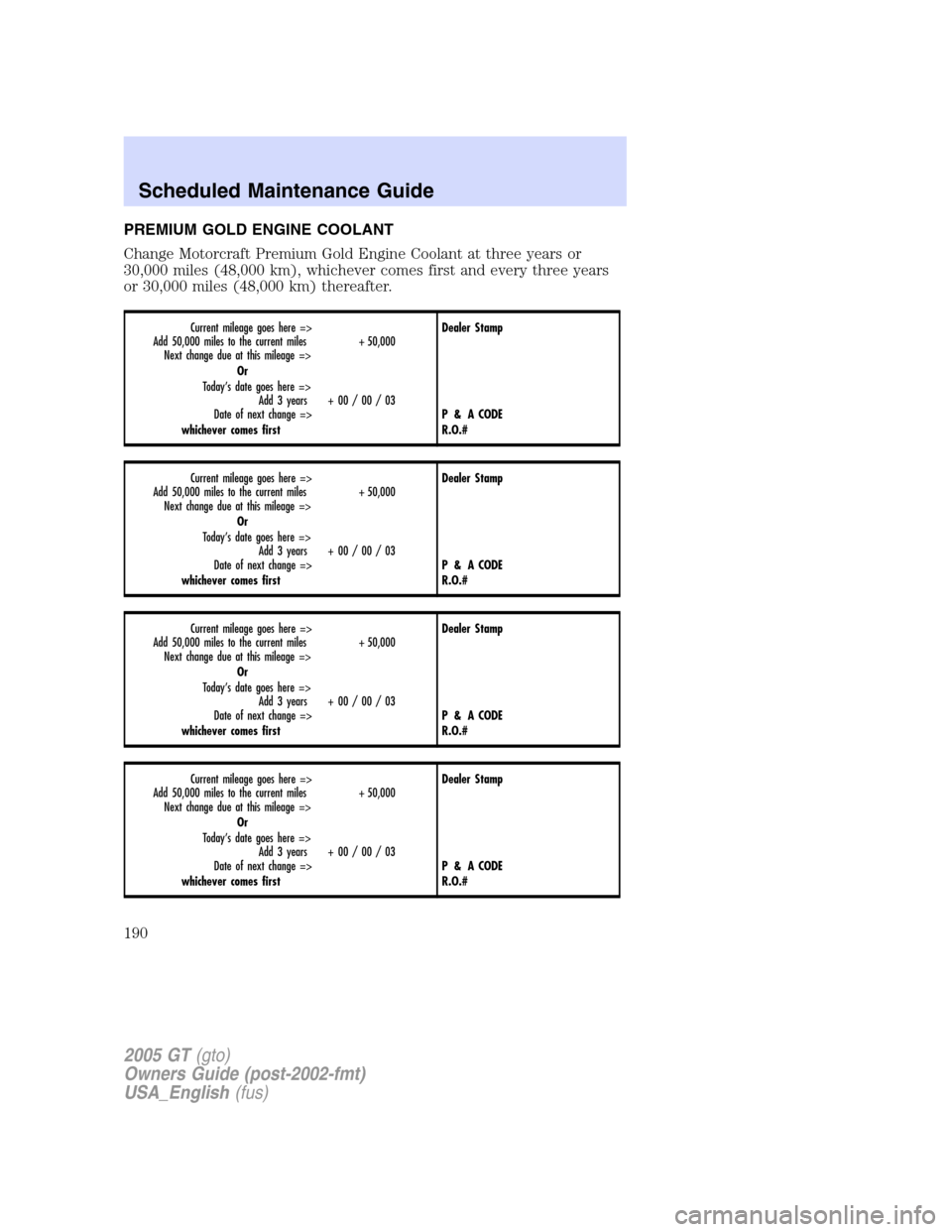 FORD GT 2005 1.G Owners Manual 
PREMIUM GOLD ENGINE COOLANT
Change Motorcraft Premium Gold Engine Coolant at three years or
30,000 miles (48,000 km), whichever comes first and every three years
or 30,000 miles (48,000 km) thereafte