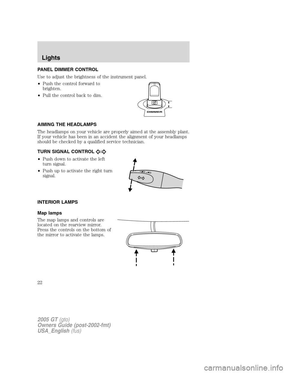FORD GT 2005 1.G Owners Manual
PANEL DIMMER CONTROL
Use to adjust the brightness of the instrument panel.
•Push the control forward to
brighten.
• Pull the control back to dim.
AIMING THE HEADLAMPS
The headlamps on your vehicl FORD GT 2005 1.G Owners Manual
PANEL DIMMER CONTROL
Use to adjust the brightness of the instrument panel.
•Push the control forward to
brighten.
• Pull the control back to dim.
AIMING THE HEADLAMPS
The headlamps on your vehicl