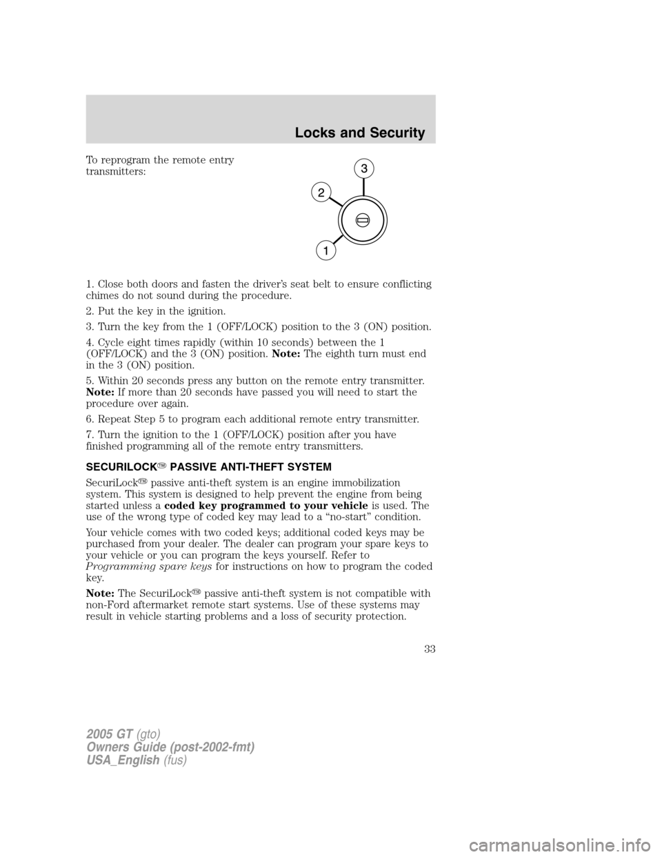 FORD GT 2005 1.G Owners Guide 
To reprogram the remote entry
transmitters:
1. Close both doors and fasten the driver’s seat belt to ensure conflicting
chimes do not sound during the procedure.
2. Put the key in the ignition.
3. 