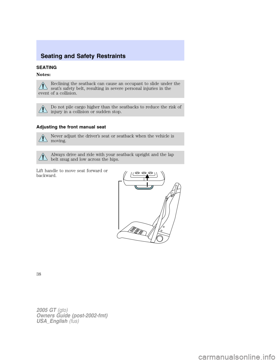 FORD GT 2005 1.G Owners Guide 
SEATING
Notes:
Reclining the seatback can cause an occupant to slide under the
seat’s safety belt, resulting in severe personal injuries in the
event of a collision.
Do not pile cargo higher than t