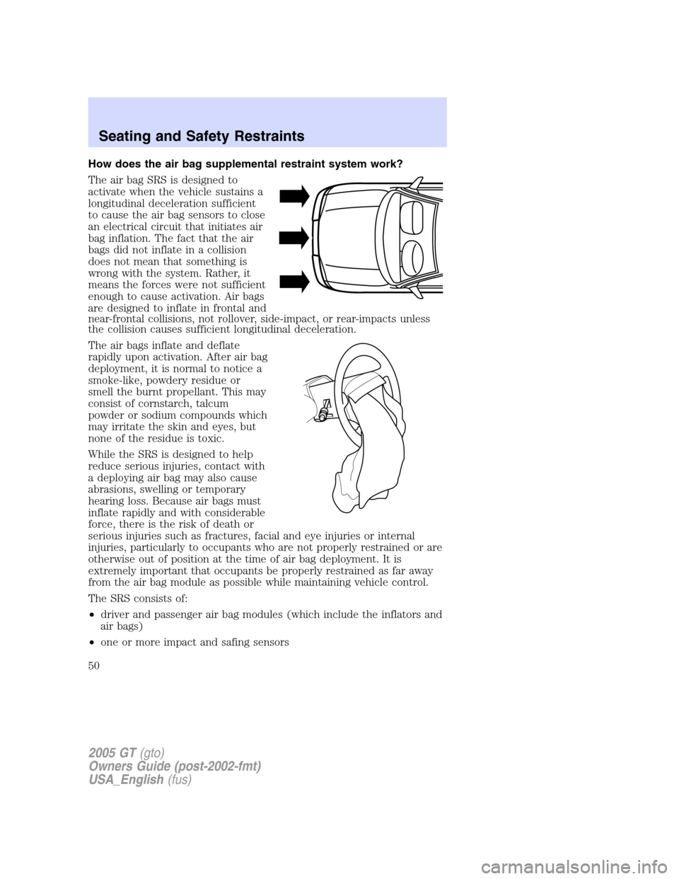 FORD GT 2005 1.G Service Manual 
How does the air bag supplemental restraint system work?
The air bag SRS is designed to
activate when the vehicle sustains a
longitudinal deceleration sufficient
to cause the air bag sensors to close