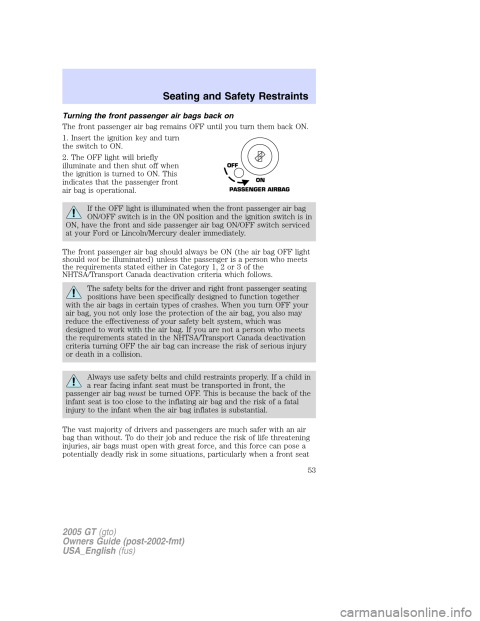 FORD GT 2005 1.G User Guide
Turning the front passenger air bags back on
The front passenger air bag remains OFF until you turn them back ON.
1. Insert the ignition key and turn
the switch to ON.
2. The OFF light will briefly
i FORD GT 2005 1.G User Guide
Turning the front passenger air bags back on
The front passenger air bag remains OFF until you turn them back ON.
1. Insert the ignition key and turn
the switch to ON.
2. The OFF light will briefly
i