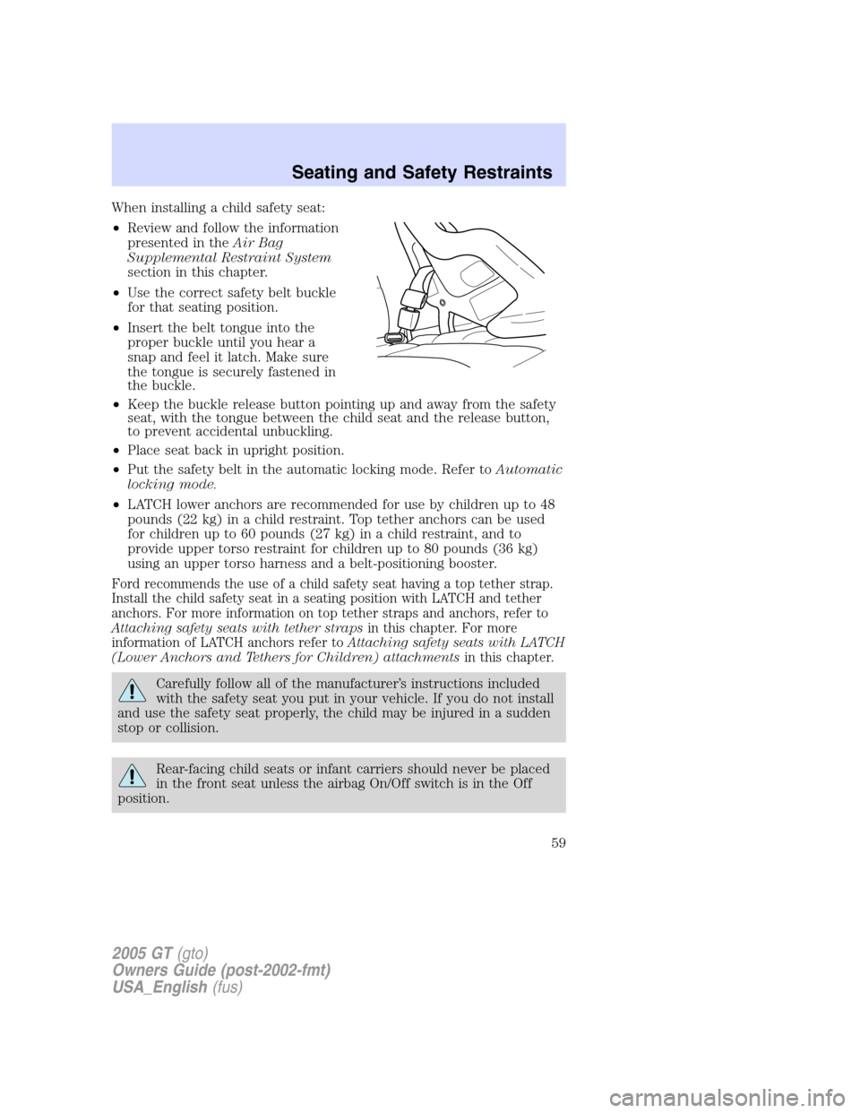 FORD GT 2005 1.G Workshop Manual 
When installing a child safety seat:
•Review and follow the information
presented in the Air Bag
Supplemental Restraint System
section in this chapter.
• Use the correct safety belt buckle
for th