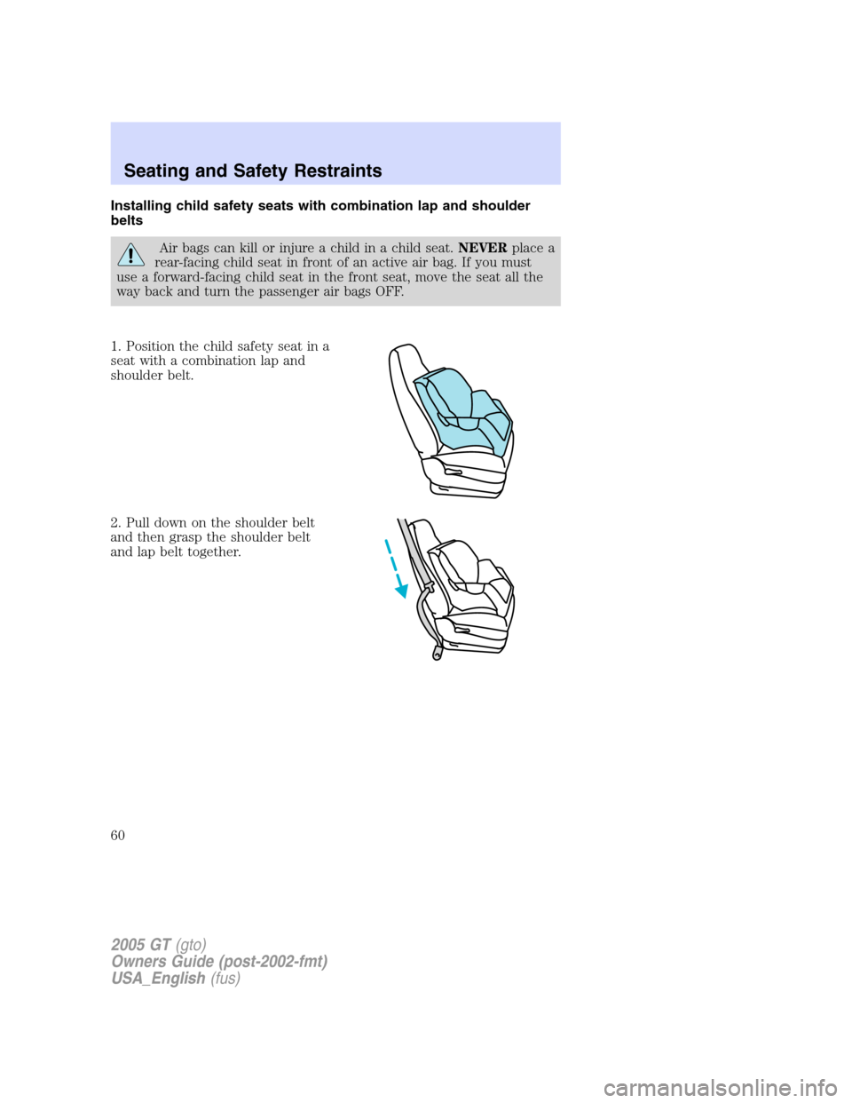 FORD GT 2005 1.G Workshop Manual 
Installing child safety seats with combination lap and shoulder
belts
Air bags can kill or injure a child in a child seat.NEVERplace a
rear-facing child seat in front of an active air bag. If you mus