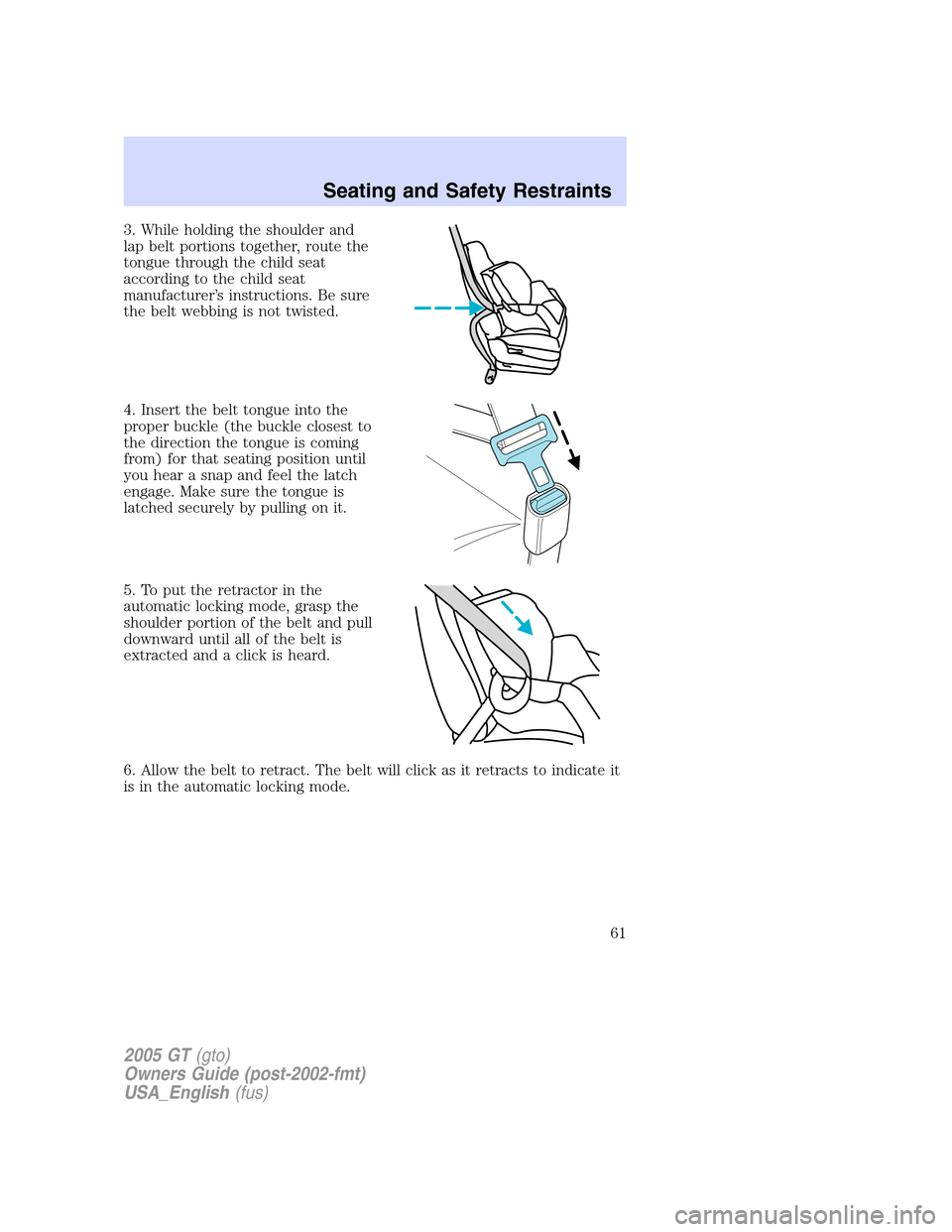 FORD GT 2005 1.G Owners Manual 
3. While holding the shoulder and
lap belt portions together, route the
tongue through the child seat
according to the child seat
manufacturer’s instructions. Be sure
the belt webbing is not twiste