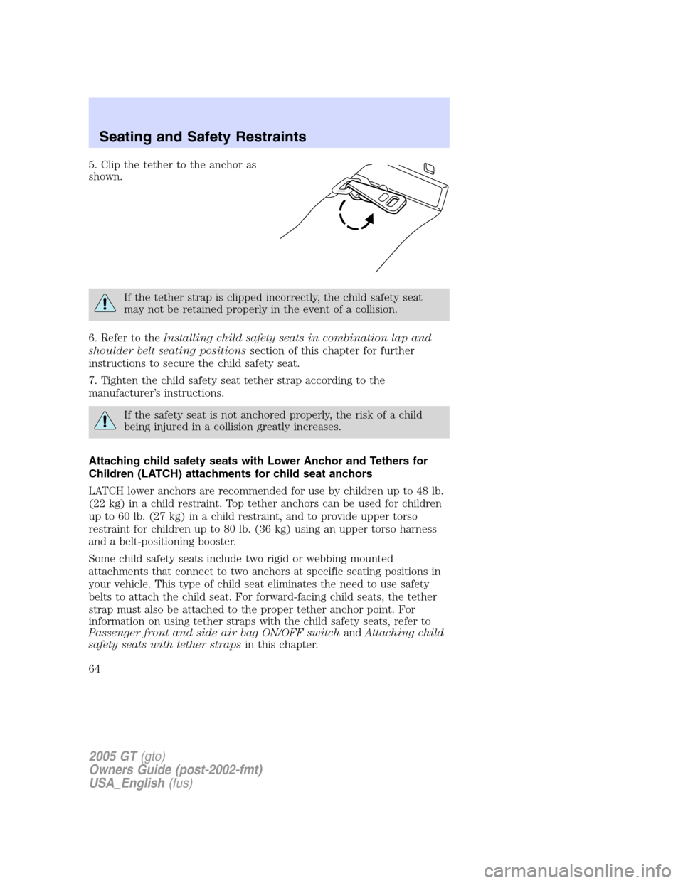 FORD GT 2005 1.G Repair Manual
5. Clip the tether to the anchor as
shown.
If the tether strap is clipped incorrectly, the child safety seat
may not be retained properly in the event of a collision.
6. Refer to the Installing child FORD GT 2005 1.G Repair Manual
5. Clip the tether to the anchor as
shown.
If the tether strap is clipped incorrectly, the child safety seat
may not be retained properly in the event of a collision.
6. Refer to the Installing child