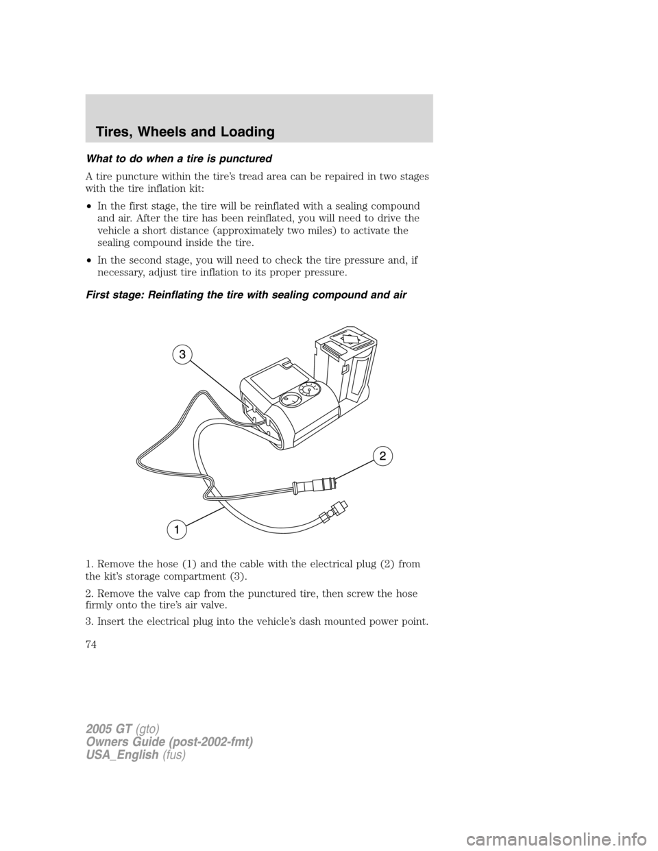 FORD GT 2005 1.G Owners Manual 
What to do when a tire is punctured
A tire puncture within the tire’s tread area can be repaired in two stages
with the tire inflation kit:
• In the first stage, the tire will be reinflated with 