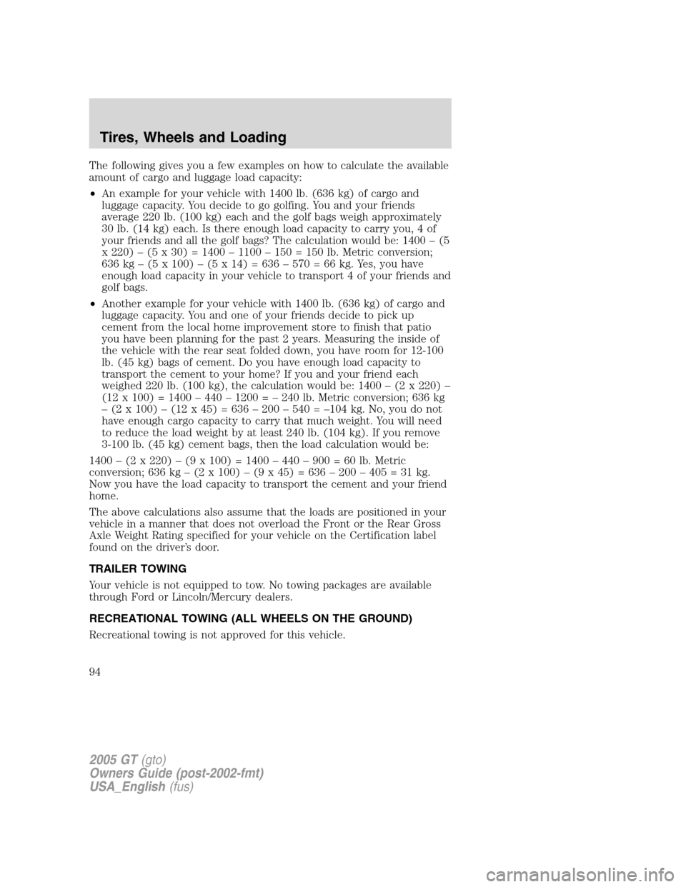 FORD GT 2005 1.G Owners Manual
The following gives you a few examples on how to calculate the available
amount of cargo and luggage load capacity:
•An example for your vehicle with 1400 lb. (636 kg) of cargo and
luggage capacity FORD GT 2005 1.G Owners Manual
The following gives you a few examples on how to calculate the available
amount of cargo and luggage load capacity:
•An example for your vehicle with 1400 lb. (636 kg) of cargo and
luggage capacity