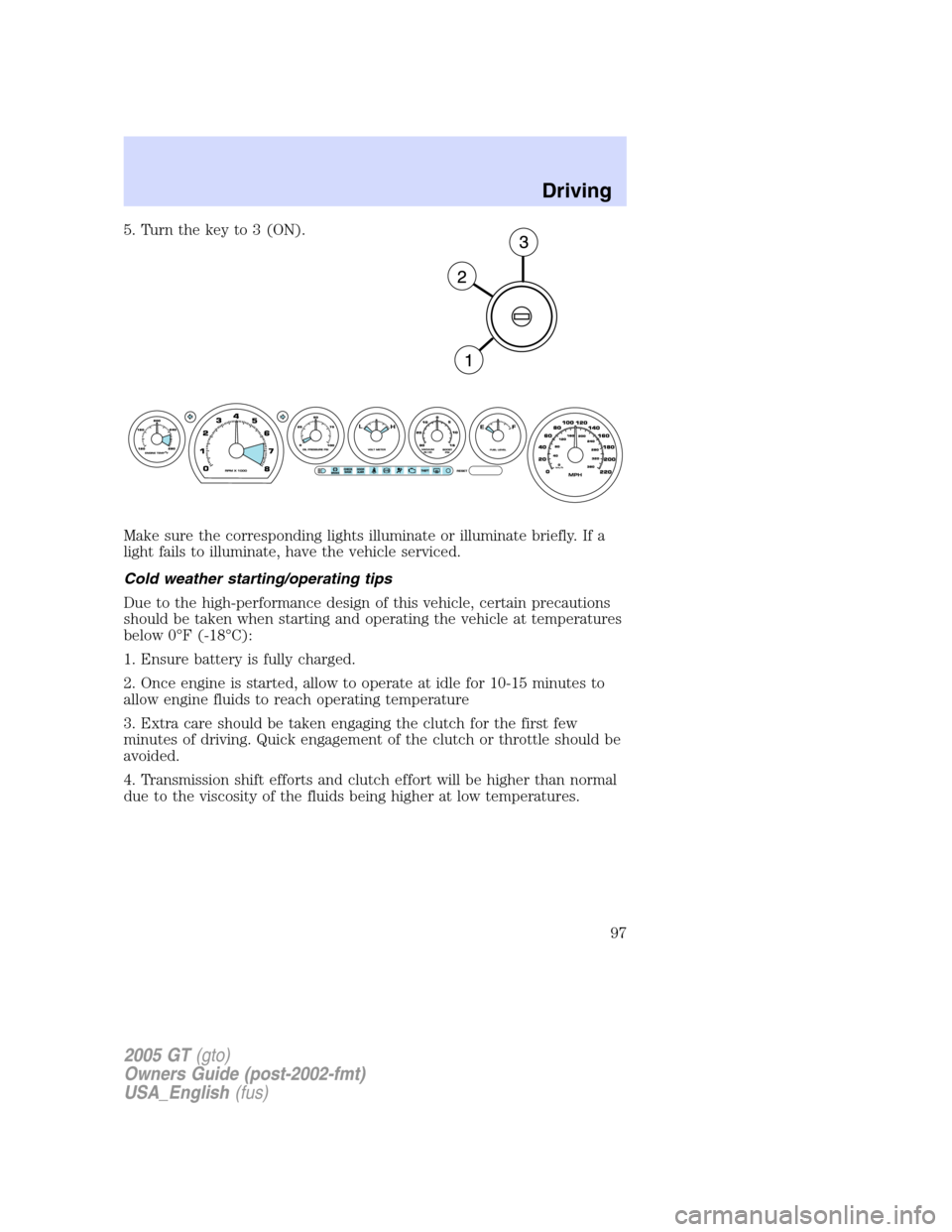 FORD GT 2005 1.G User Guide 
5. Turn the key to 3 (ON).
Make sure the corresponding lights illuminate or illuminate briefly. If a
light fails to illuminate, have the vehicle serviced.
Cold weather starting/operating tips
Due to 