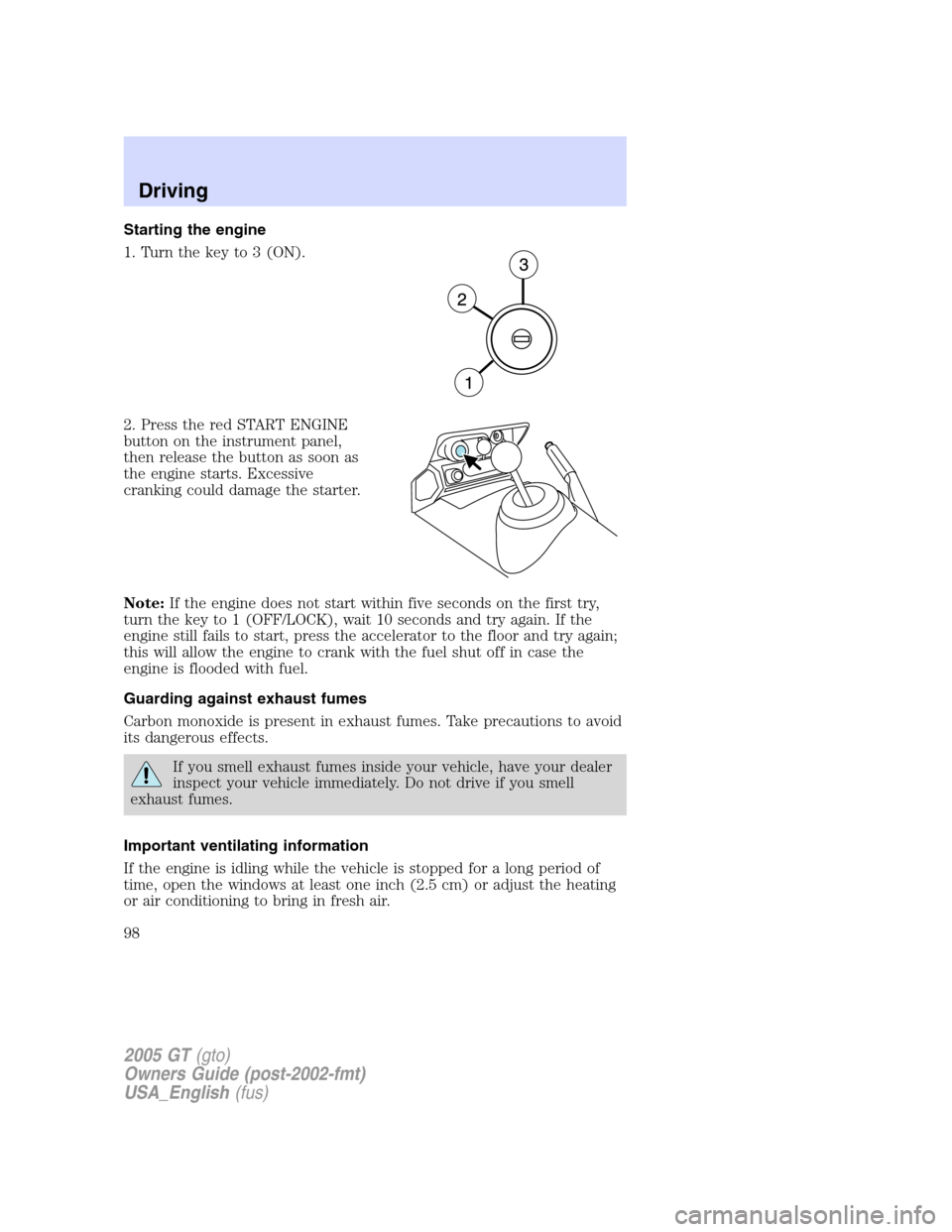 FORD GT 2005 1.G Owners Manual 
Starting the engine
1. Turn the key to 3 (ON).
2. Press the red START ENGINE
button on the instrument panel,
then release the button as soon as
the engine starts. Excessive
cranking could damage the 