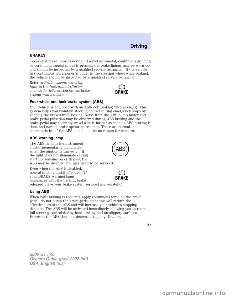 FORD GT 2005 1.G Owners Manual
BRAKES
Occasional brake noise is normal. If a metal-to-metal, continuous grinding
or continuous squeal sound is present, the brake linings may be worn-out
and should be inspected by a qualified servi FORD GT 2005 1.G Owners Manual
BRAKES
Occasional brake noise is normal. If a metal-to-metal, continuous grinding
or continuous squeal sound is present, the brake linings may be worn-out
and should be inspected by a qualified servi