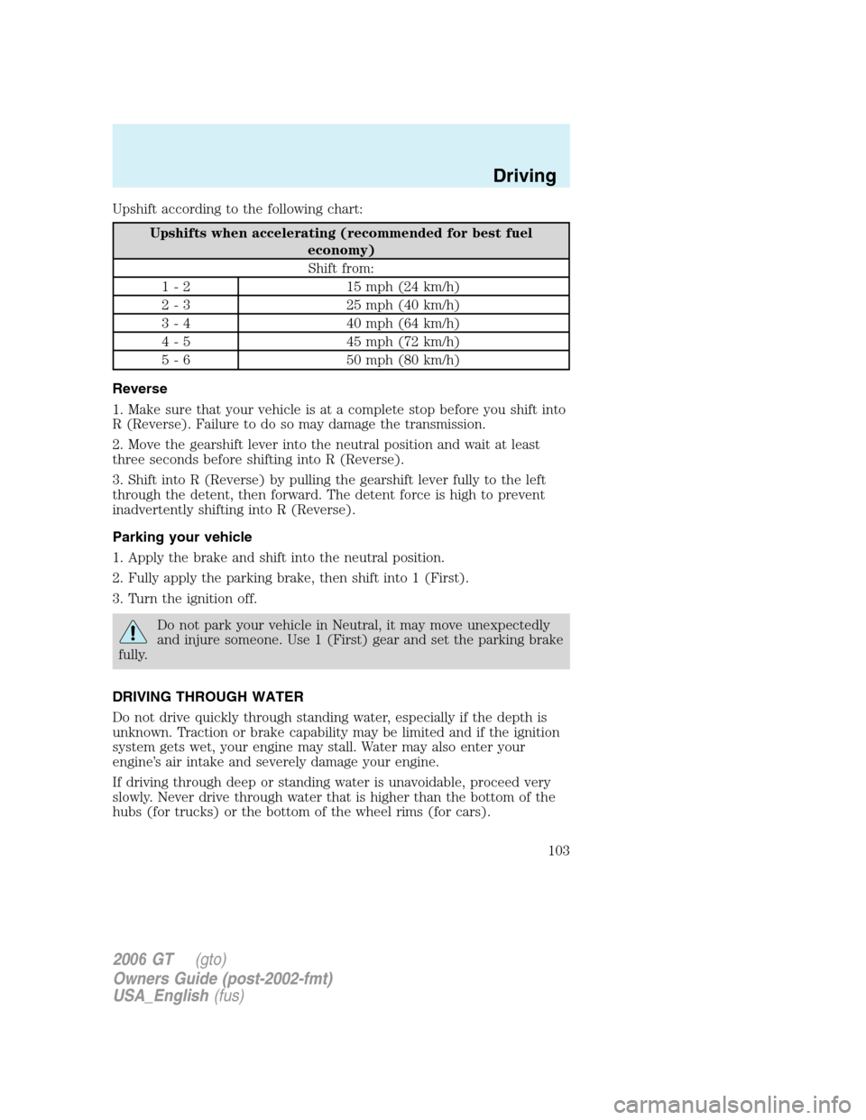 FORD GT 2006 1.G Owners Manual
Upshift according to the following chart:
Upshifts when accelerating (recommended for best fueleconomy)
Shift from:
1 - 2 15 mph (24 km/h)
2 - 3 25 mph (40 km/h)
3 - 4 40 mph (64 km/h)
4 - 5 45 mph ( FORD GT 2006 1.G Owners Manual
Upshift according to the following chart:
Upshifts when accelerating (recommended for best fueleconomy)
Shift from:
1 - 2 15 mph (24 km/h)
2 - 3 25 mph (40 km/h)
3 - 4 40 mph (64 km/h)
4 - 5 45 mph (