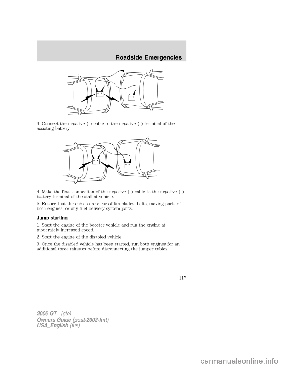FORD GT 2006 1.G Owners Manual 
3. Connect the negative (-) cable to the negative (-) terminal of the
assisting battery.
4. Make the final connection of the negative (-) cable to the negative (-)
battery terminal of the stalled veh