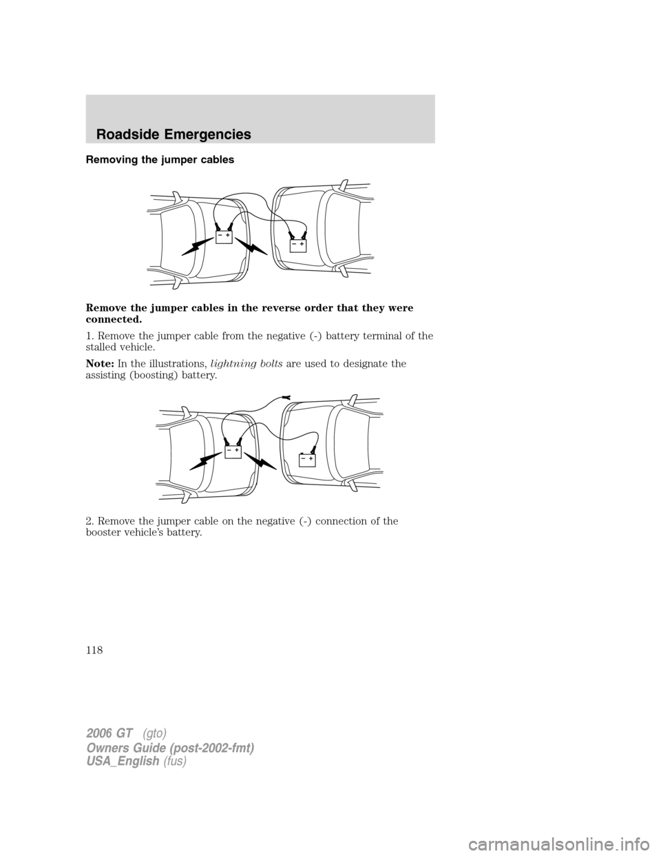 FORD GT 2006 1.G Owners Manual 
Removing the jumper cables
Remove the jumper cables in the reverse order that they were
connected.
1. Remove the jumper cable from the negative (-) battery terminal of the
stalled vehicle.
Note:In th
