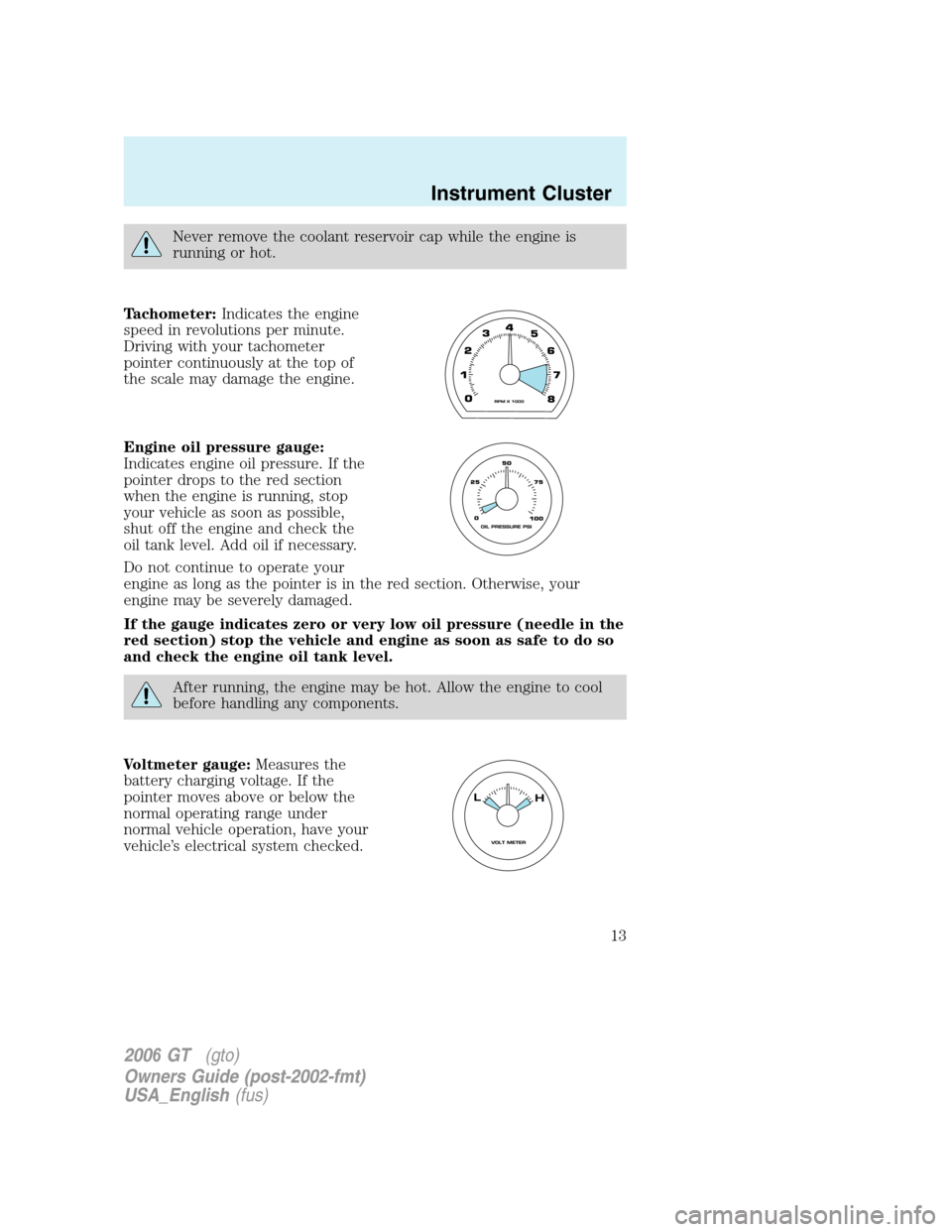 FORD GT 2006 1.G Owners Manual 
Never remove the coolant reservoir cap while the engine is
running or hot.
Tachometer: Indicates the engine
speed in revolutions per minute.
Driving with your tachometer
pointer continuously at the t