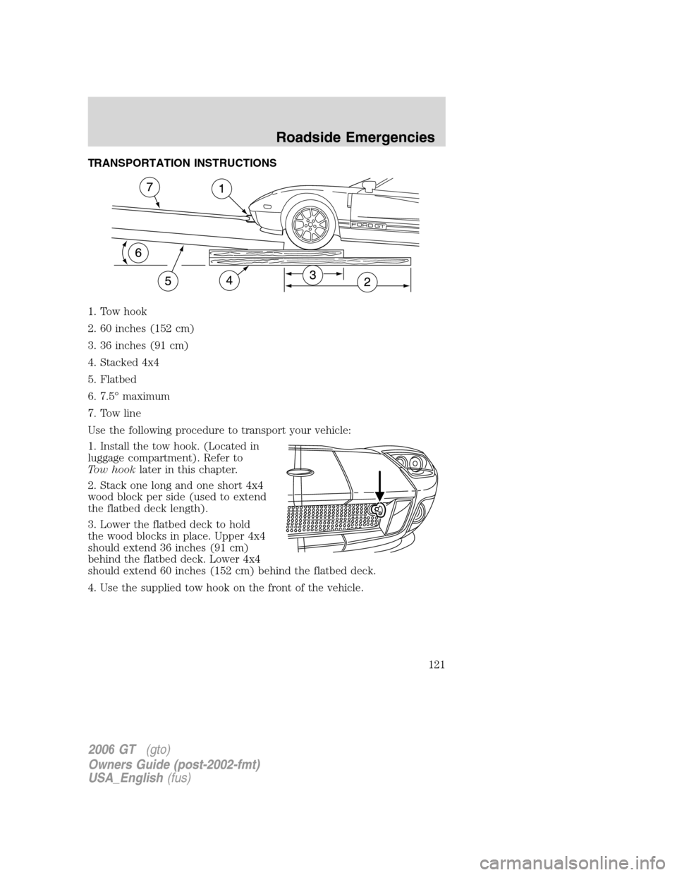 FORD GT 2006 1.G Owners Manual
TRANSPORTATION INSTRUCTIONS
1. Tow hook
2. 60 inches (152 cm)
3. 36 inches (91 cm)
4. Stacked 4x4
5. Flatbed
6. 7.5° maximum
7. Tow line
Use the following procedure to transport your vehicle:
1. Ins FORD GT 2006 1.G Owners Manual
TRANSPORTATION INSTRUCTIONS
1. Tow hook
2. 60 inches (152 cm)
3. 36 inches (91 cm)
4. Stacked 4x4
5. Flatbed
6. 7.5° maximum
7. Tow line
Use the following procedure to transport your vehicle:
1. Ins