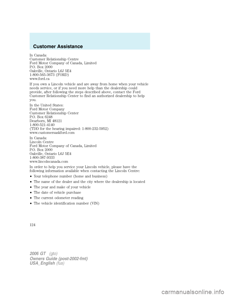FORD GT 2006 1.G Owners Manual 
In Canada:
Customer Relationship Centre
Ford Motor Company of Canada, Limited
P.O. Box 2000
Oakville, Ontario L6J 5E4
1-800-565-3673 (FORD)
www.ford.ca
If you own a Lincoln vehicle and are away from 
