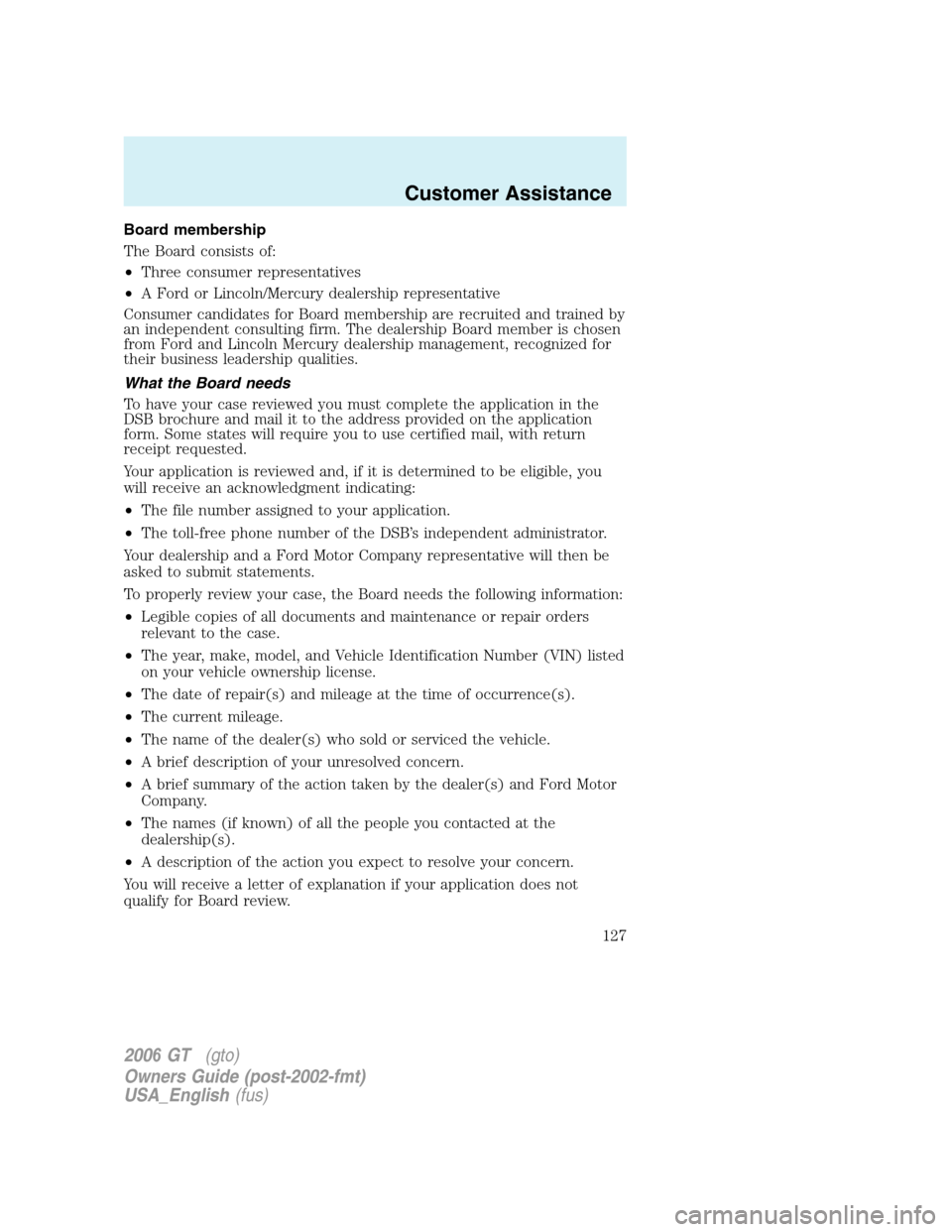 FORD GT 2006 1.G Owners Manual
Board membership
The Board consists of:
•Three consumer representatives
• A Ford or Lincoln/Mercury dealership representative
Consumer candidates for Board membership are recruited and trained by FORD GT 2006 1.G Owners Manual
Board membership
The Board consists of:
•Three consumer representatives
• A Ford or Lincoln/Mercury dealership representative
Consumer candidates for Board membership are recruited and trained by