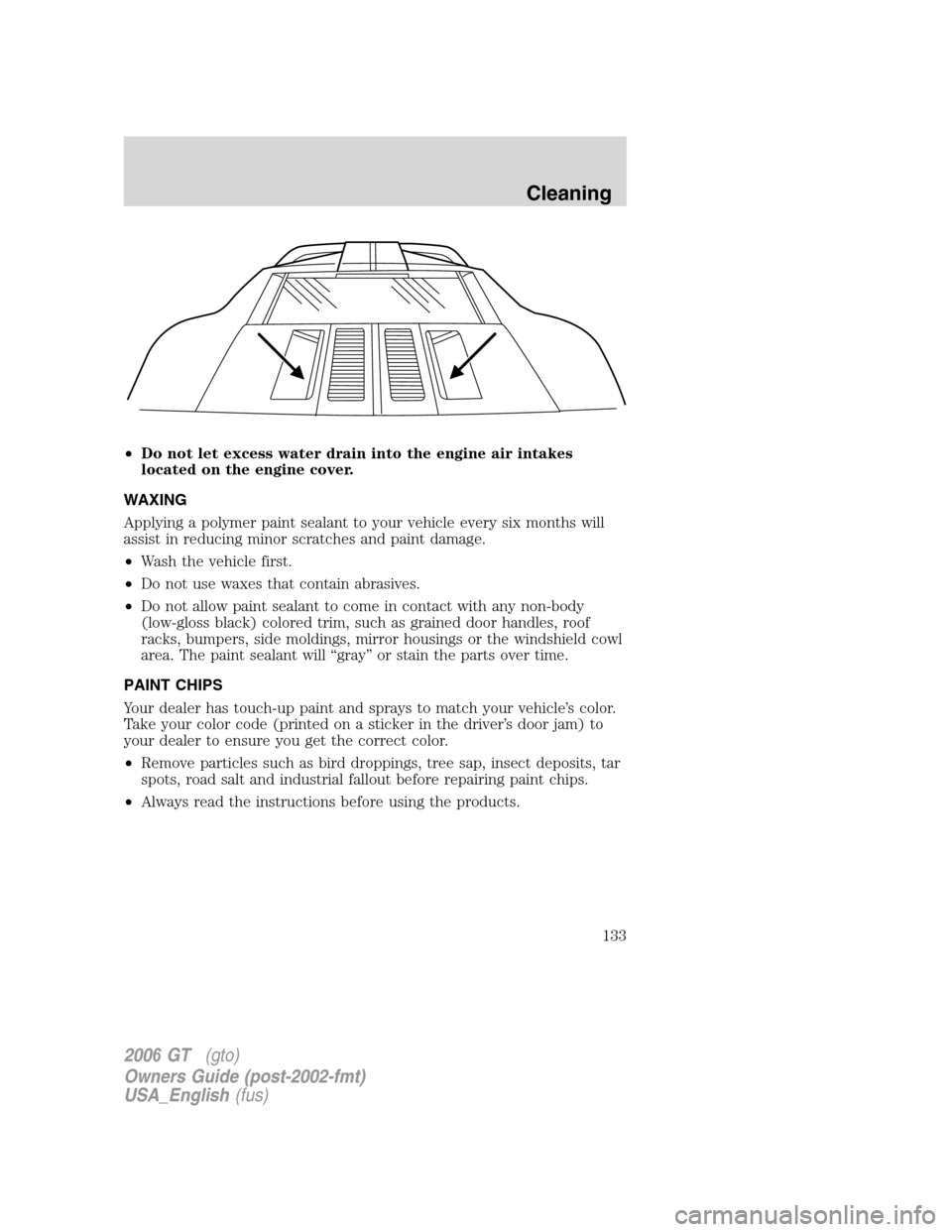 FORD GT 2006 1.G Owners Manual
•Do not let excess water drain into the engine air intakes
located on the engine cover.
WAXING
Applying a polymer paint sealant to your vehicle every six months will
assist in reducing minor scratc FORD GT 2006 1.G Owners Manual
•Do not let excess water drain into the engine air intakes
located on the engine cover.
WAXING
Applying a polymer paint sealant to your vehicle every six months will
assist in reducing minor scratc