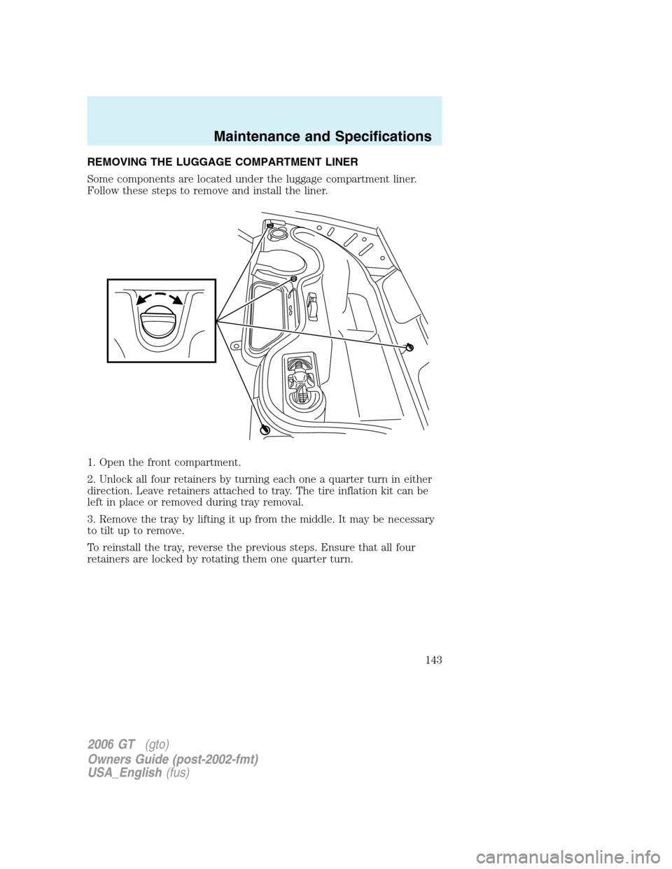 FORD GT 2006 1.G Owners Manual
REMOVING THE LUGGAGE COMPARTMENT LINER
Some components are located under the luggage compartment liner.
Follow these steps to remove and install the liner.
1. Open the front compartment.
2. Unlock al FORD GT 2006 1.G Owners Manual
REMOVING THE LUGGAGE COMPARTMENT LINER
Some components are located under the luggage compartment liner.
Follow these steps to remove and install the liner.
1. Open the front compartment.
2. Unlock al