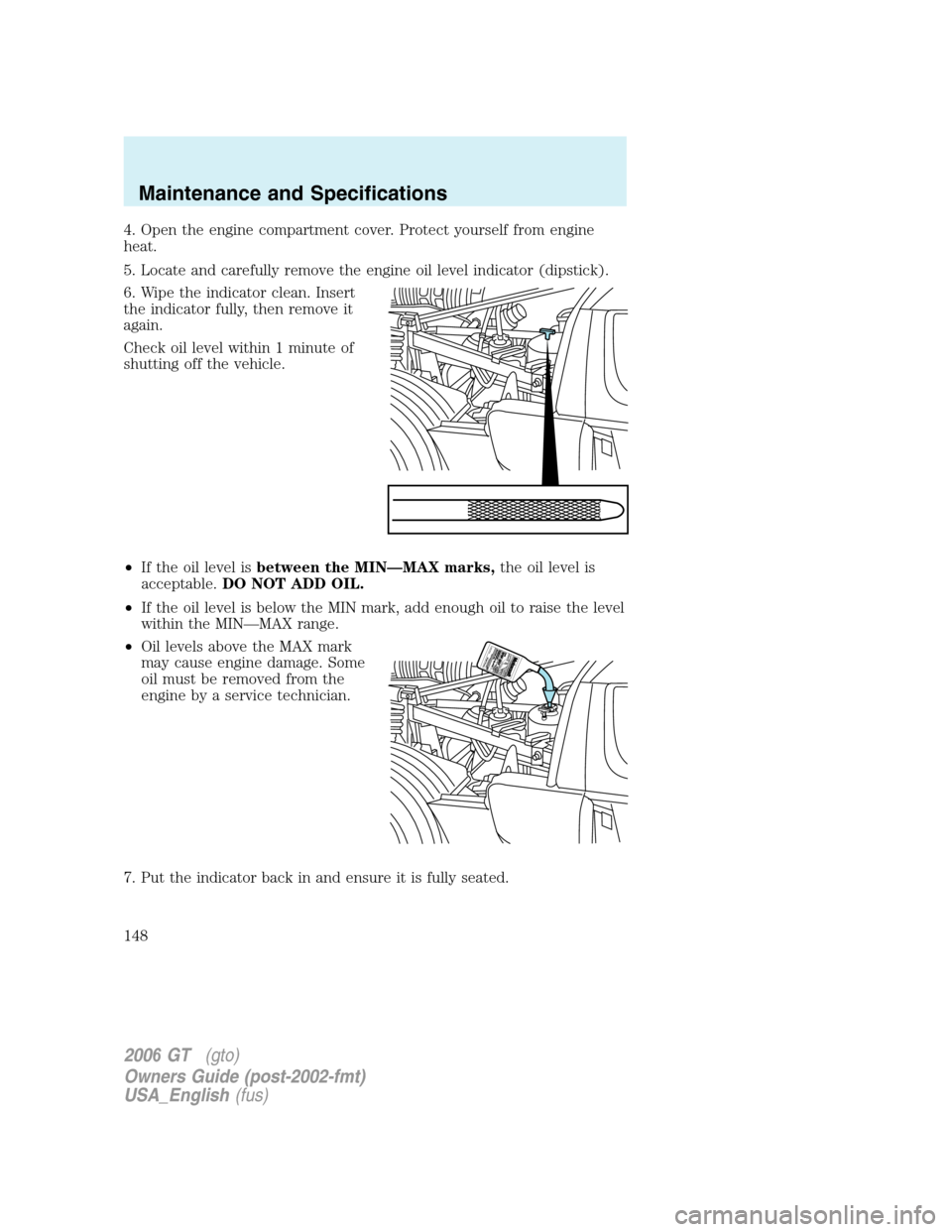 FORD GT 2006 1.G Owners Manual
4. Open the engine compartment cover. Protect yourself from engine
heat.
5. Locate and carefully remove the engine oil level indicator (dipstick).
6. Wipe the indicator clean. Insert
the indicator fu FORD GT 2006 1.G Owners Manual
4. Open the engine compartment cover. Protect yourself from engine
heat.
5. Locate and carefully remove the engine oil level indicator (dipstick).
6. Wipe the indicator clean. Insert
the indicator fu