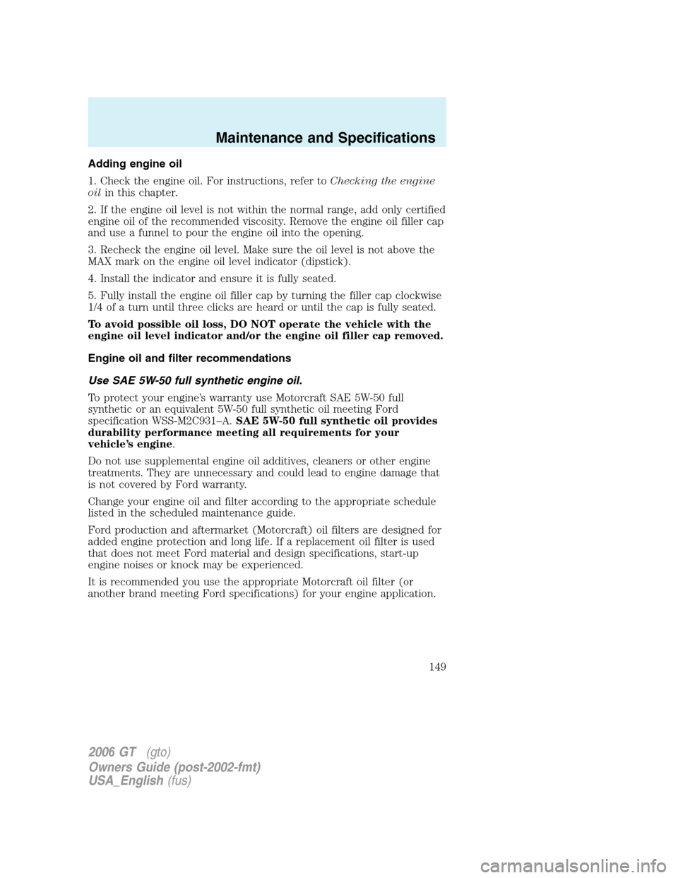 FORD GT 2006 1.G Owners Manual
Adding engine oil
1. Check the engine oil. For instructions, refer toChecking the engine
oil in this chapter.
2. If the engine oil level is not within the normal range, add only certified
engine oil FORD GT 2006 1.G Owners Manual
Adding engine oil
1. Check the engine oil. For instructions, refer toChecking the engine
oil in this chapter.
2. If the engine oil level is not within the normal range, add only certified
engine oil