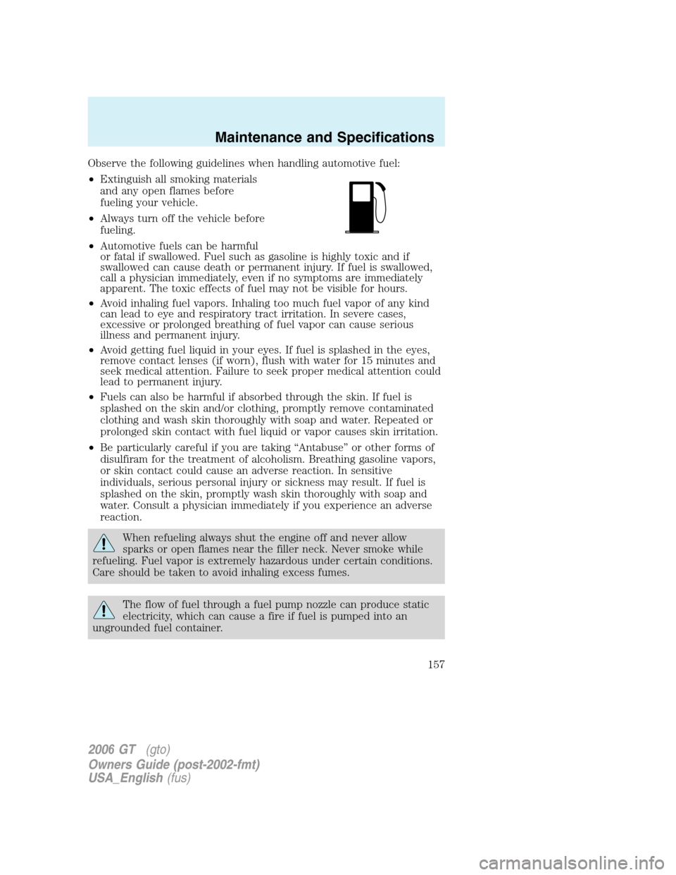 FORD GT 2006 1.G Owners Manual
Observe the following guidelines when handling automotive fuel:
•Extinguish all smoking materials
and any open flames before
fueling your vehicle.
• Always turn off the vehicle before
fueling.
FORD GT 2006 1.G Owners Manual
Observe the following guidelines when handling automotive fuel:
•Extinguish all smoking materials
and any open flames before
fueling your vehicle.
• Always turn off the vehicle before
fueling.