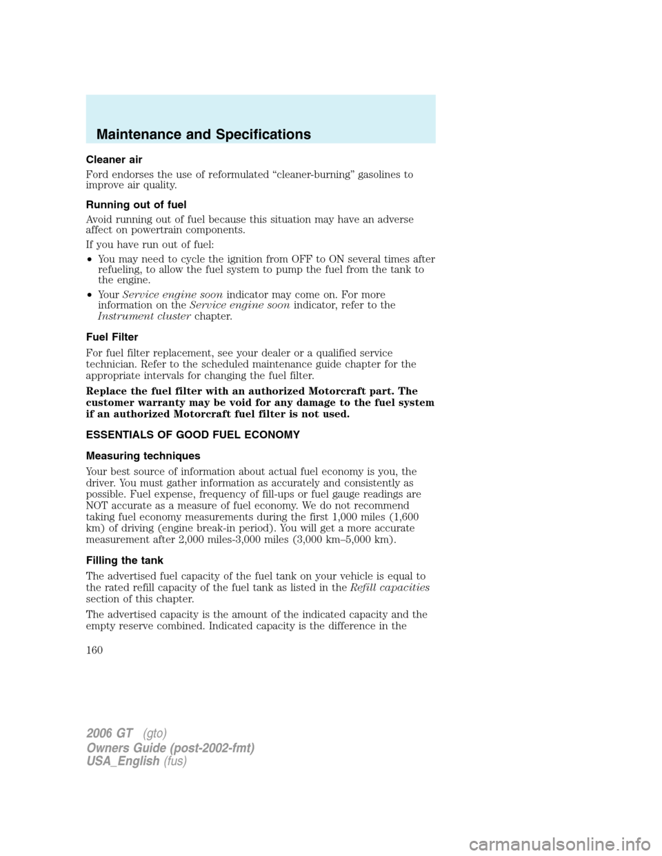 FORD GT 2006 1.G Owners Manual 
Cleaner air
Ford endorses the use of reformulated “cleaner-burning” gasolines to
improve air quality.
Running out of fuel
Avoid running out of fuel because this situation may have an adverse
affe