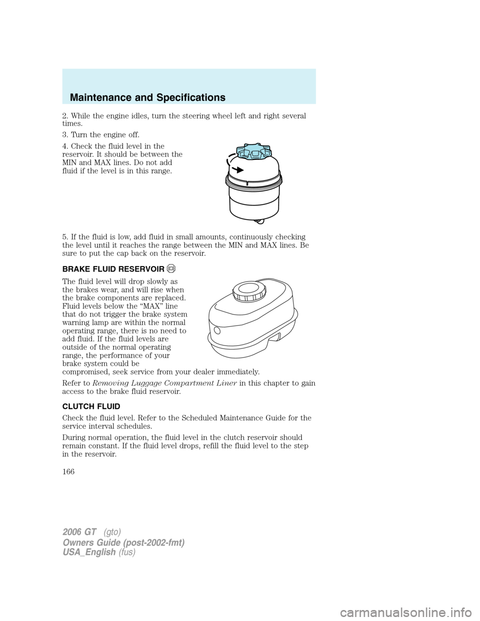 FORD GT 2006 1.G Owners Manual
2. While the engine idles, turn the steering wheel left and right several
times.
3. Turn the engine off.
4. Check the fluid level in the
reservoir. It should be between the
MIN and MAX lines. Do not FORD GT 2006 1.G Owners Manual
2. While the engine idles, turn the steering wheel left and right several
times.
3. Turn the engine off.
4. Check the fluid level in the
reservoir. It should be between the
MIN and MAX lines. Do not