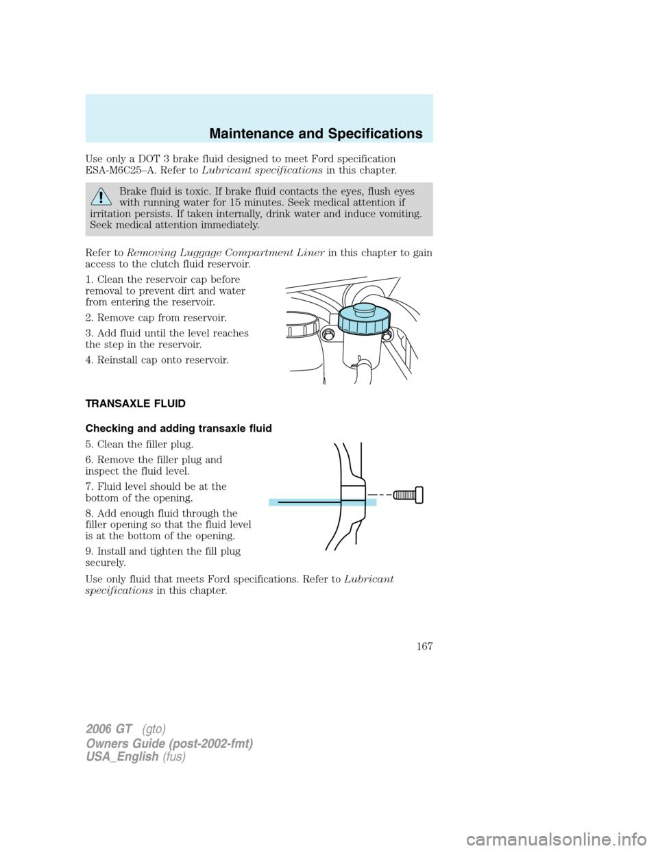 FORD GT 2006 1.G Owners Manual
Use only a DOT 3 brake fluid designed to meet Ford specification
ESA-M6C25–A. Refer toLubricant specifications in this chapter.
Brake fluid is toxic. If brake fluid contacts the eyes, flush eyes
wi FORD GT 2006 1.G Owners Manual
Use only a DOT 3 brake fluid designed to meet Ford specification
ESA-M6C25–A. Refer toLubricant specifications in this chapter.
Brake fluid is toxic. If brake fluid contacts the eyes, flush eyes
wi