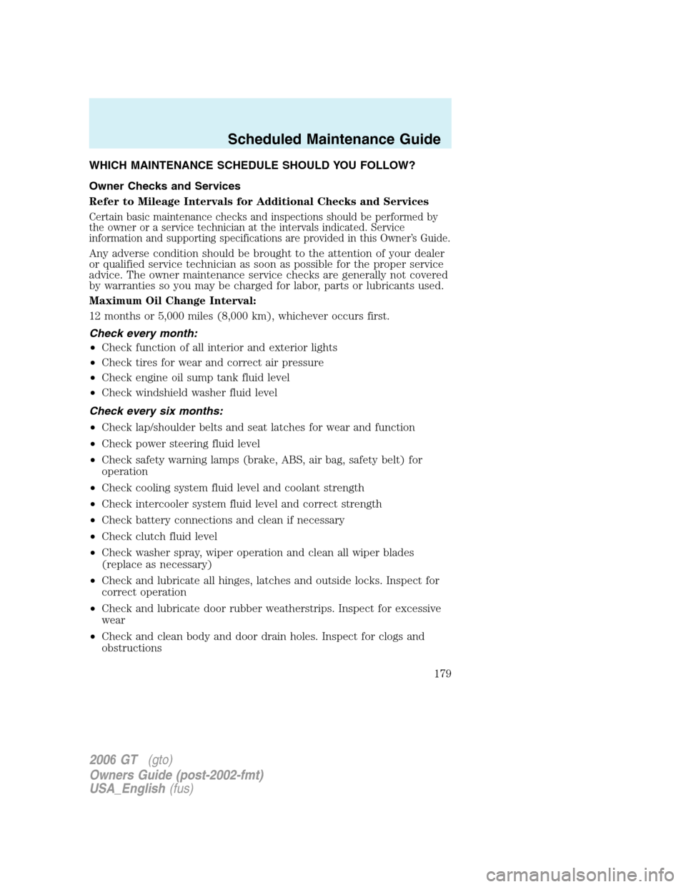 FORD GT 2006 1.G Owners Manual
WHICH MAINTENANCE SCHEDULE SHOULD YOU FOLLOW?
Owner Checks and Services
Refer to Mileage Intervals for Additional Checks and Services
Certain basic maintenance checks and inspections should be perfor FORD GT 2006 1.G Owners Manual
WHICH MAINTENANCE SCHEDULE SHOULD YOU FOLLOW?
Owner Checks and Services
Refer to Mileage Intervals for Additional Checks and Services
Certain basic maintenance checks and inspections should be perfor