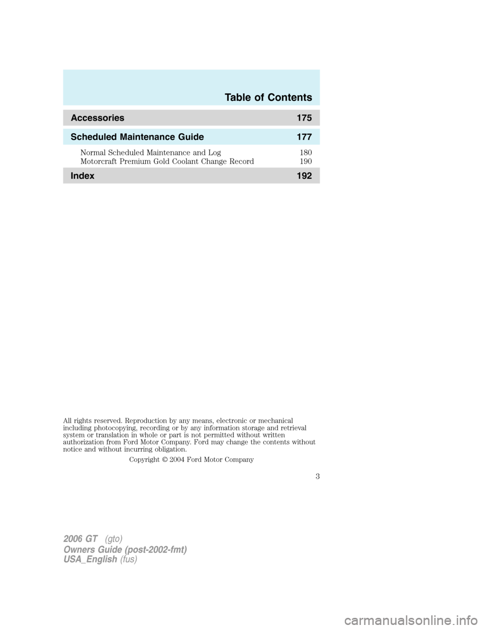 FORD GT 2006 1.G Owners Manual 
Accessories 175
Scheduled Maintenance Guide 177
Normal Scheduled Maintenance and Log 180
Motorcraft Premium Gold Coolant Change Record 190
Index 192
All rights reserved. Reproduction by any means, el