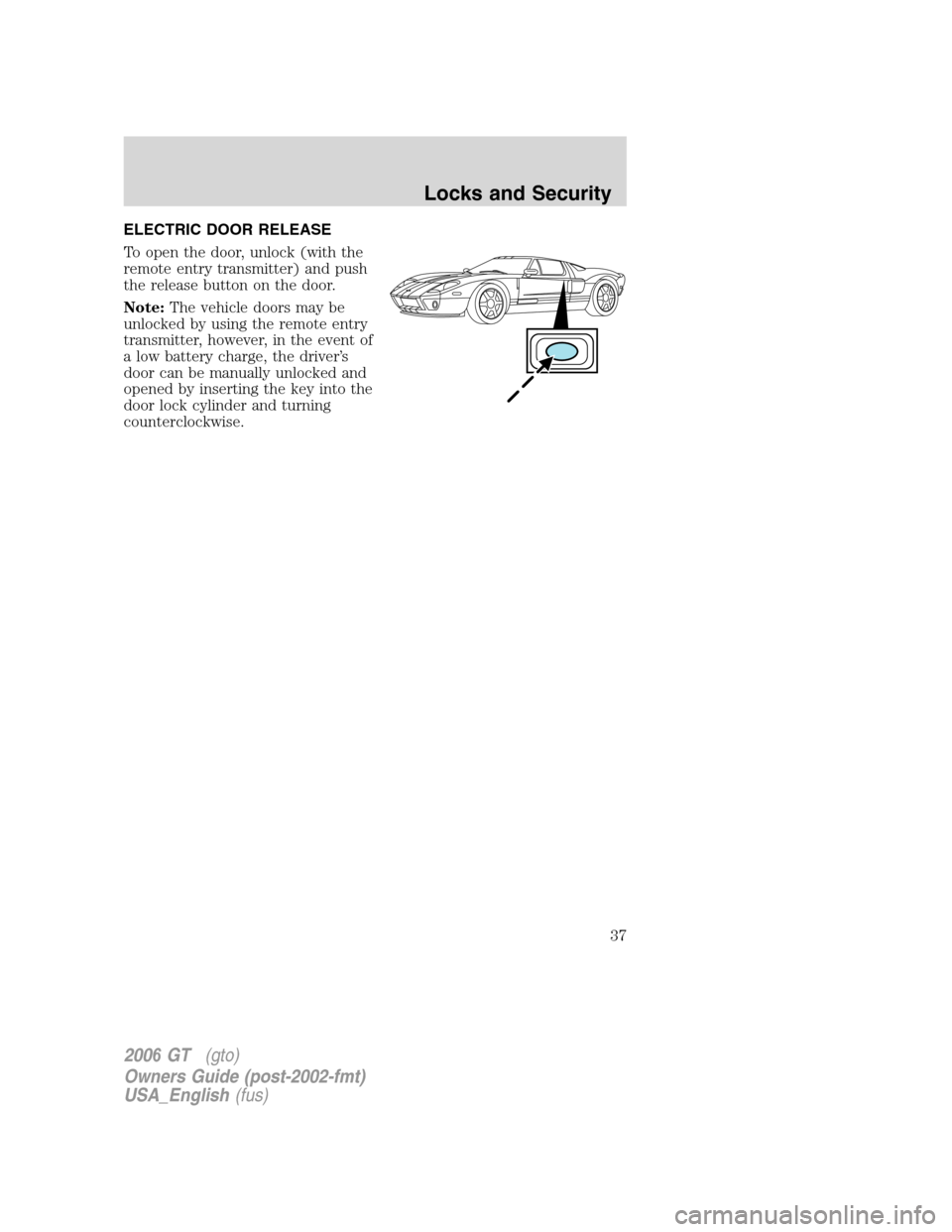 FORD GT 2006 1.G Owners Manual 
ELECTRIC DOOR RELEASE
To open the door, unlock (with the
remote entry transmitter) and push
the release button on the door.
Note:The vehicle doors may be
unlocked by using the remote entry
transmitte
