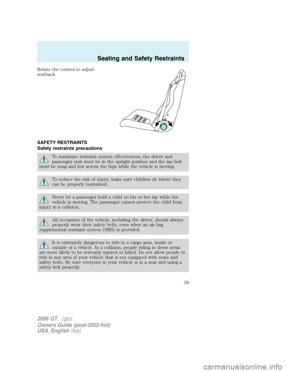 FORD GT 2006 1.G Owners Manual
Rotate the control to adjust
seatback.
SAFETY RESTRAINTS
Safety restraints precautions
To maximize restraint system effectiveness, the driver and
passenger seat must be in the upright position and th FORD GT 2006 1.G Owners Manual
Rotate the control to adjust
seatback.
SAFETY RESTRAINTS
Safety restraints precautions
To maximize restraint system effectiveness, the driver and
passenger seat must be in the upright position and th
