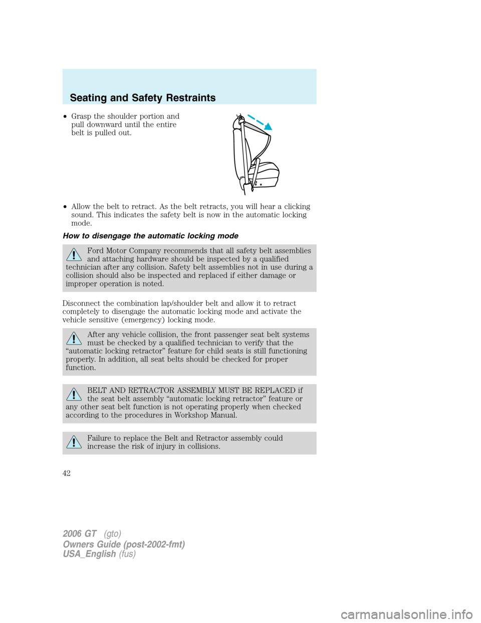 FORD GT 2006 1.G Owners Manual
•Grasp the shoulder portion and
pull downward until the entire
belt is pulled out.
• Allow the belt to retract. As the belt retracts, you will hear a clicking
sound. This indicates the safety bel FORD GT 2006 1.G Owners Manual
•Grasp the shoulder portion and
pull downward until the entire
belt is pulled out.
• Allow the belt to retract. As the belt retracts, you will hear a clicking
sound. This indicates the safety bel