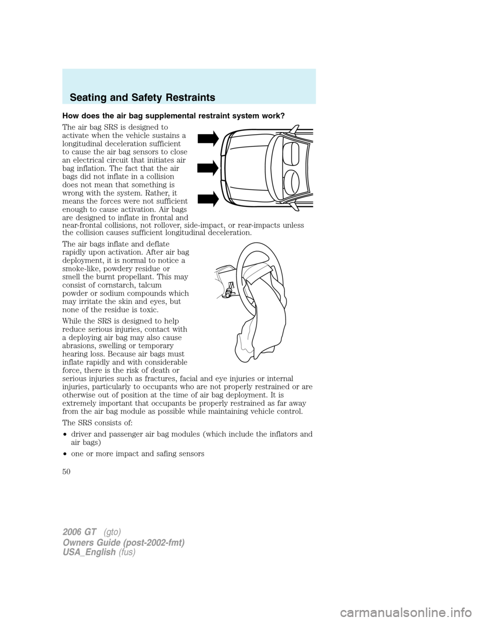 FORD GT 2006 1.G Service Manual 
How does the air bag supplemental restraint system work?
The air bag SRS is designed to
activate when the vehicle sustains a
longitudinal deceleration sufficient
to cause the air bag sensors to close