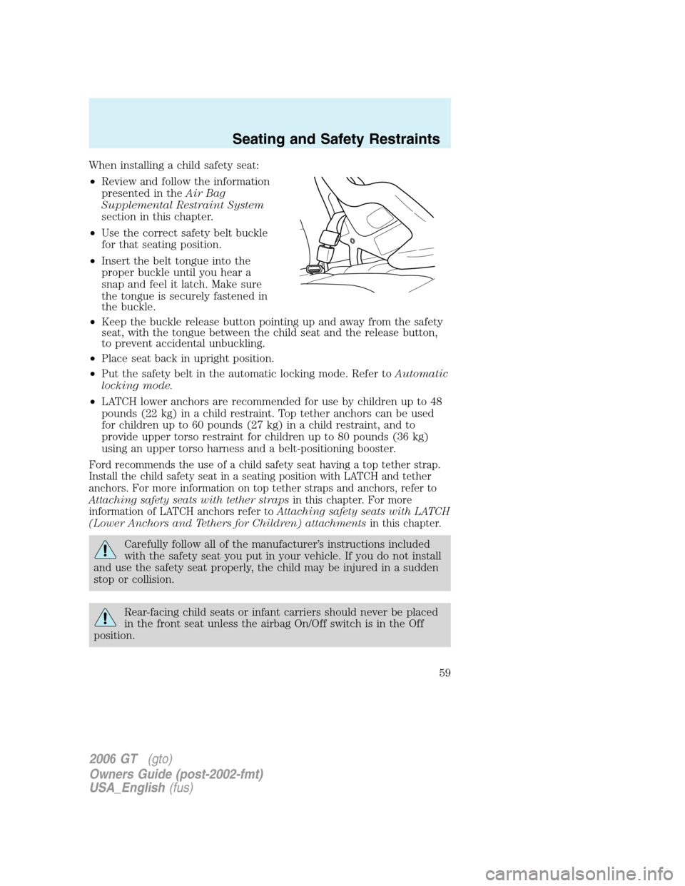 FORD GT 2006 1.G Owners Manual
When installing a child safety seat:
•Review and follow the information
presented in the Air Bag
Supplemental Restraint System
section in this chapter.
• Use the correct safety belt buckle
for th FORD GT 2006 1.G Owners Manual
When installing a child safety seat:
•Review and follow the information
presented in the Air Bag
Supplemental Restraint System
section in this chapter.
• Use the correct safety belt buckle
for th