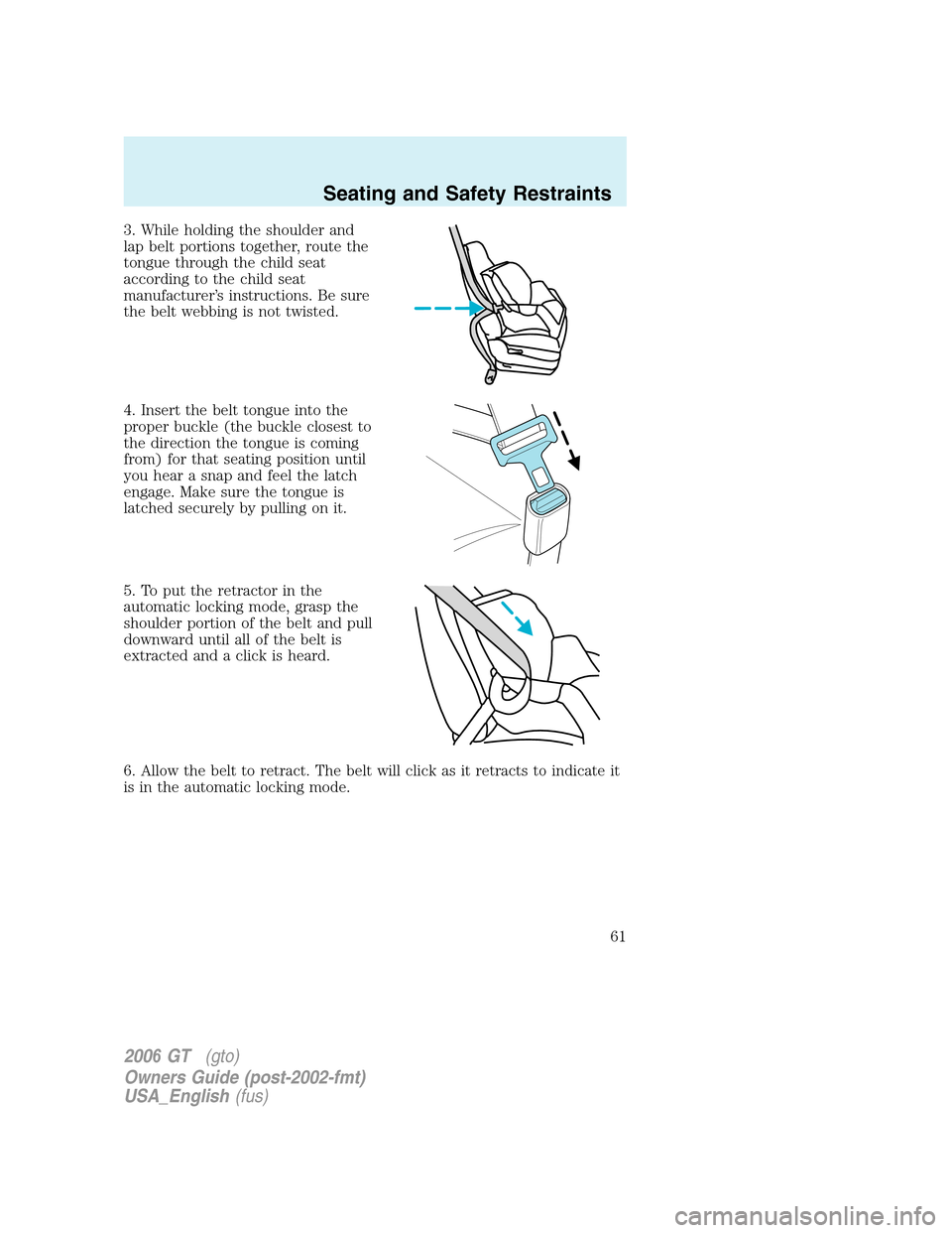 FORD GT 2006 1.G Repair Manual 
3. While holding the shoulder and
lap belt portions together, route the
tongue through the child seat
according to the child seat
manufacturer’s instructions. Be sure
the belt webbing is not twiste