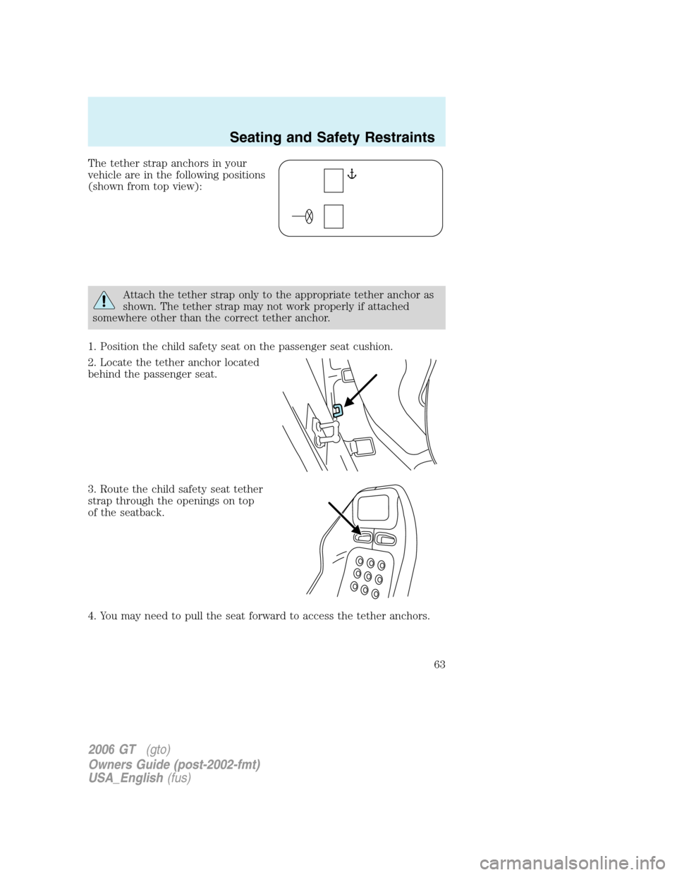 FORD GT 2006 1.G Repair Manual 
The tether strap anchors in your
vehicle are in the following positions
(shown from top view):
Attach the tether strap only to the appropriate tether anchor as
shown. The tether strap may not work pr