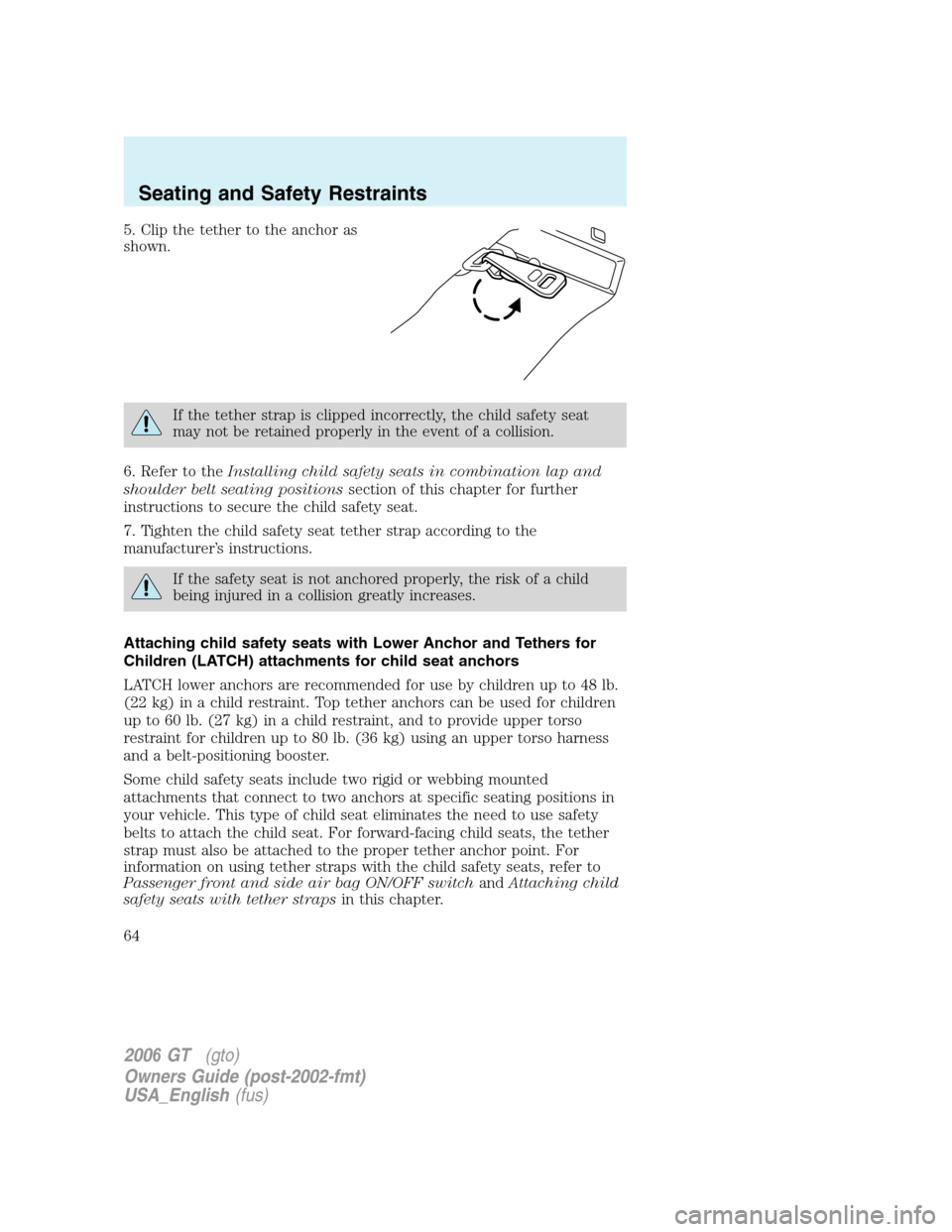 FORD GT 2006 1.G Repair Manual 
5. Clip the tether to the anchor as
shown.
If the tether strap is clipped incorrectly, the child safety seat
may not be retained properly in the event of a collision.
6. Refer to the Installing child