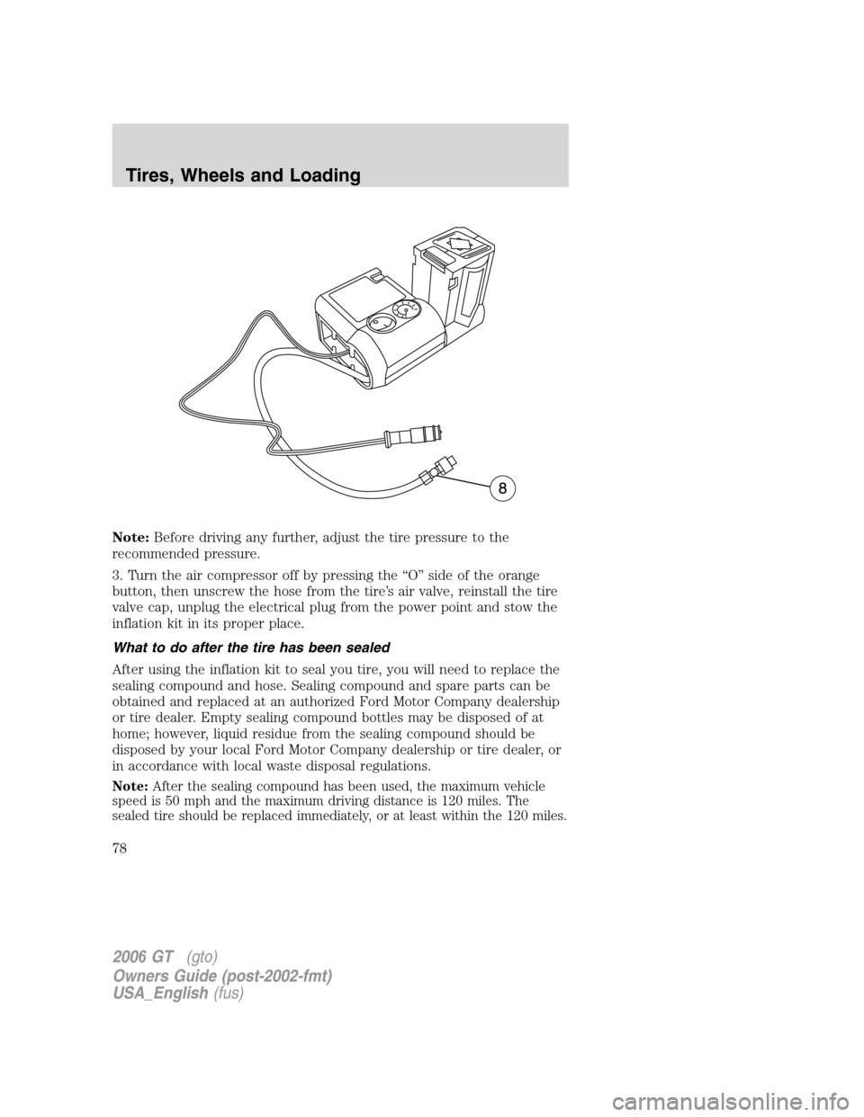 FORD GT 2006 1.G Owners Manual
Note:Before driving any further, adjust the tire pressure to the
recommended pressure.
3. Turn the air compressor off by pressing the “O” side of the orange
button, then unscrew the hose from the FORD GT 2006 1.G Owners Manual
Note:Before driving any further, adjust the tire pressure to the
recommended pressure.
3. Turn the air compressor off by pressing the “O” side of the orange
button, then unscrew the hose from the