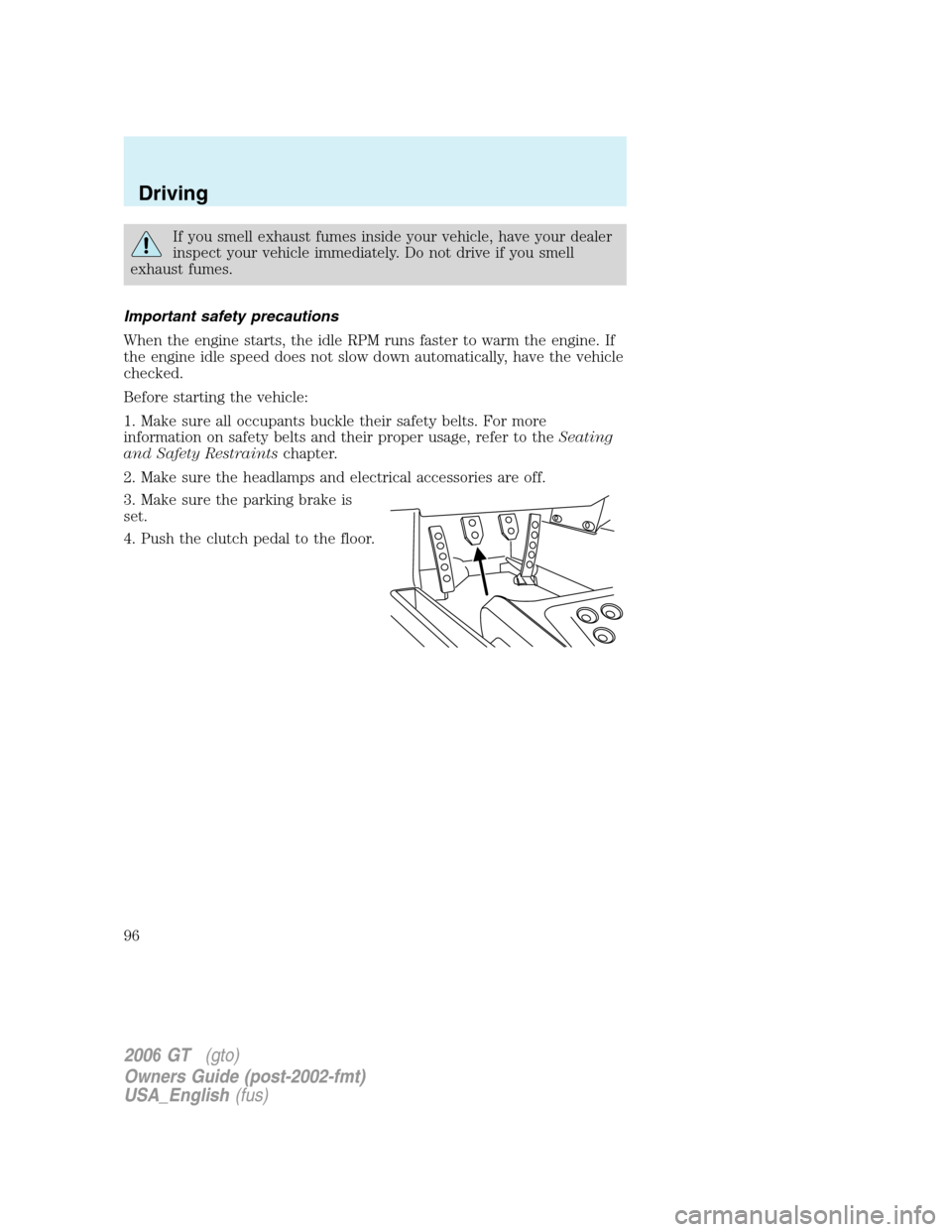 FORD GT 2006 1.G Owners Manual
If you smell exhaust fumes inside your vehicle, have your dealer
inspect your vehicle immediately. Do not drive if you smell
exhaust fumes.
Important safety precautions
When the engine starts, the id FORD GT 2006 1.G Owners Manual
If you smell exhaust fumes inside your vehicle, have your dealer
inspect your vehicle immediately. Do not drive if you smell
exhaust fumes.
Important safety precautions
When the engine starts, the id