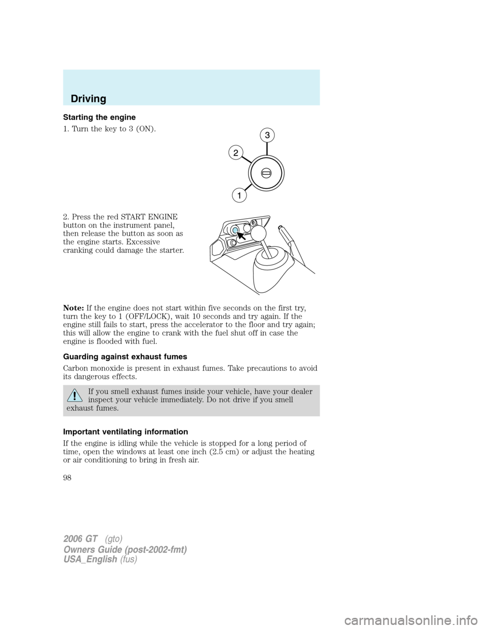 FORD GT 2006 1.G Owners Manual
Starting the engine
1. Turn the key to 3 (ON).
2. Press the red START ENGINE
button on the instrument panel,
then release the button as soon as
the engine starts. Excessive
cranking could damage the FORD GT 2006 1.G Owners Manual
Starting the engine
1. Turn the key to 3 (ON).
2. Press the red START ENGINE
button on the instrument panel,
then release the button as soon as
the engine starts. Excessive
cranking could damage the
