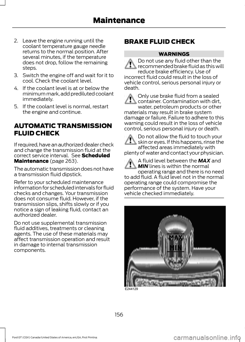 FORD GT 2017 2.G User Guide 2. Leave the engine running until the
coolant temperature gauge needle
returns to the normal position. After
several minutes, if the temperature
does not drop, follow the remaining
steps.
3. Switch th