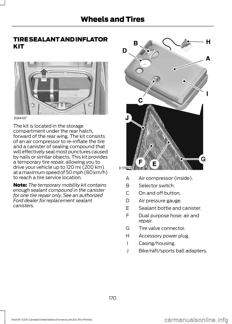 FORD GT 2017 2.G Owners Manual TIRE SEALANT AND INFLATOR
KIT
The kit is located in the storage
compartment under the rear hatch,
forward of the rear wing. The kit consists
of an air compressor to re-inflate the tire
and a canister 